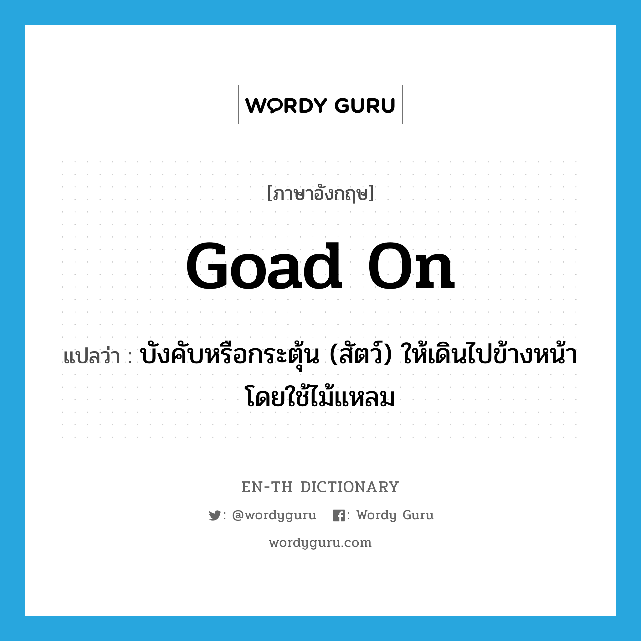 goad on แปลว่า?, คำศัพท์ภาษาอังกฤษ goad on แปลว่า บังคับหรือกระตุ้น (สัตว์) ให้เดินไปข้างหน้าโดยใช้ไม้แหลม ประเภท PHRV หมวด PHRV