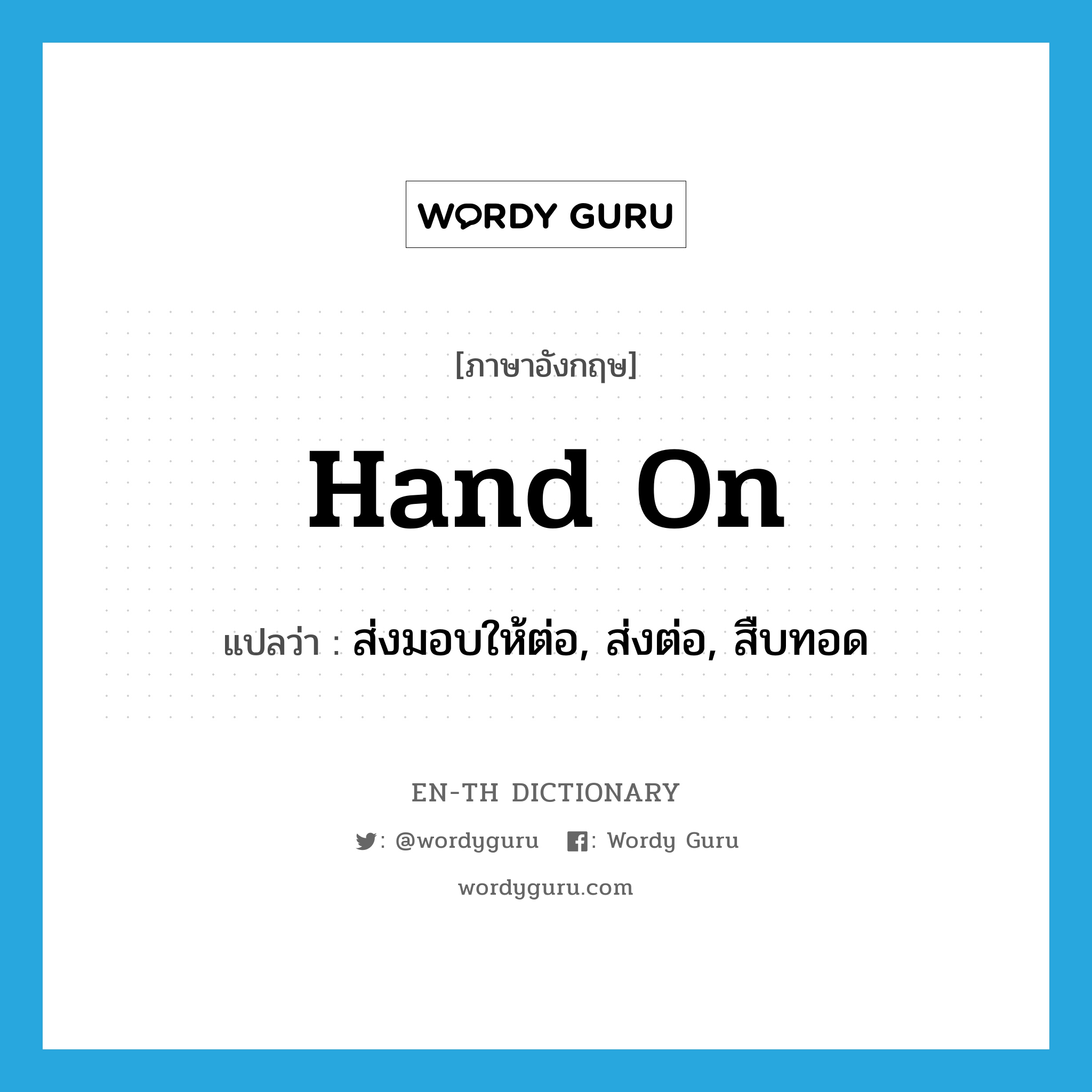 hand on แปลว่า?, คำศัพท์ภาษาอังกฤษ hand on แปลว่า ส่งมอบให้ต่อ, ส่งต่อ, สืบทอด ประเภท PHRV หมวด PHRV