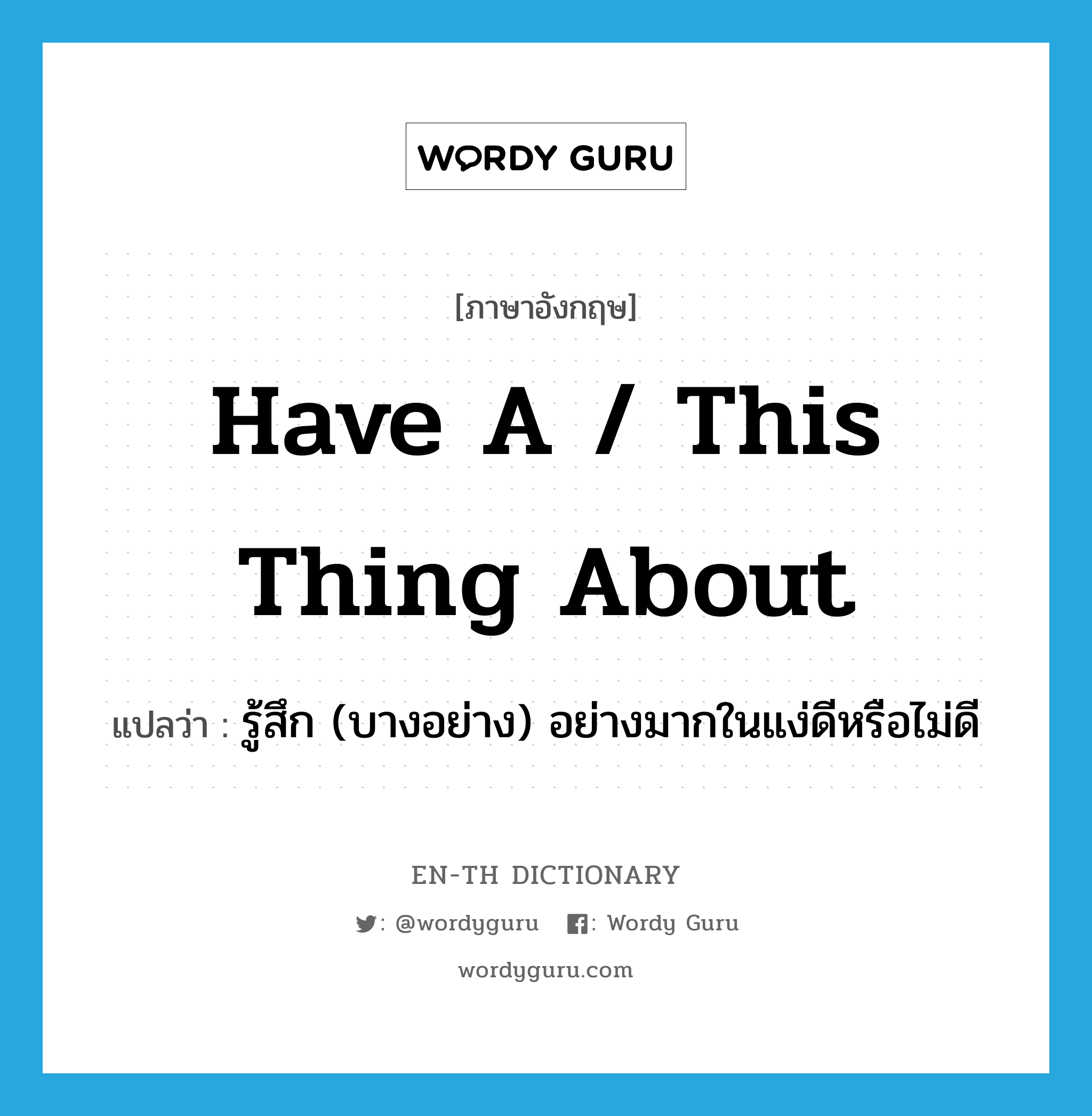 have a / this thing about แปลว่า?, คำศัพท์ภาษาอังกฤษ have a / this thing about แปลว่า รู้สึก (บางอย่าง) อย่างมากในแง่ดีหรือไม่ดี ประเภท IDM หมวด IDM