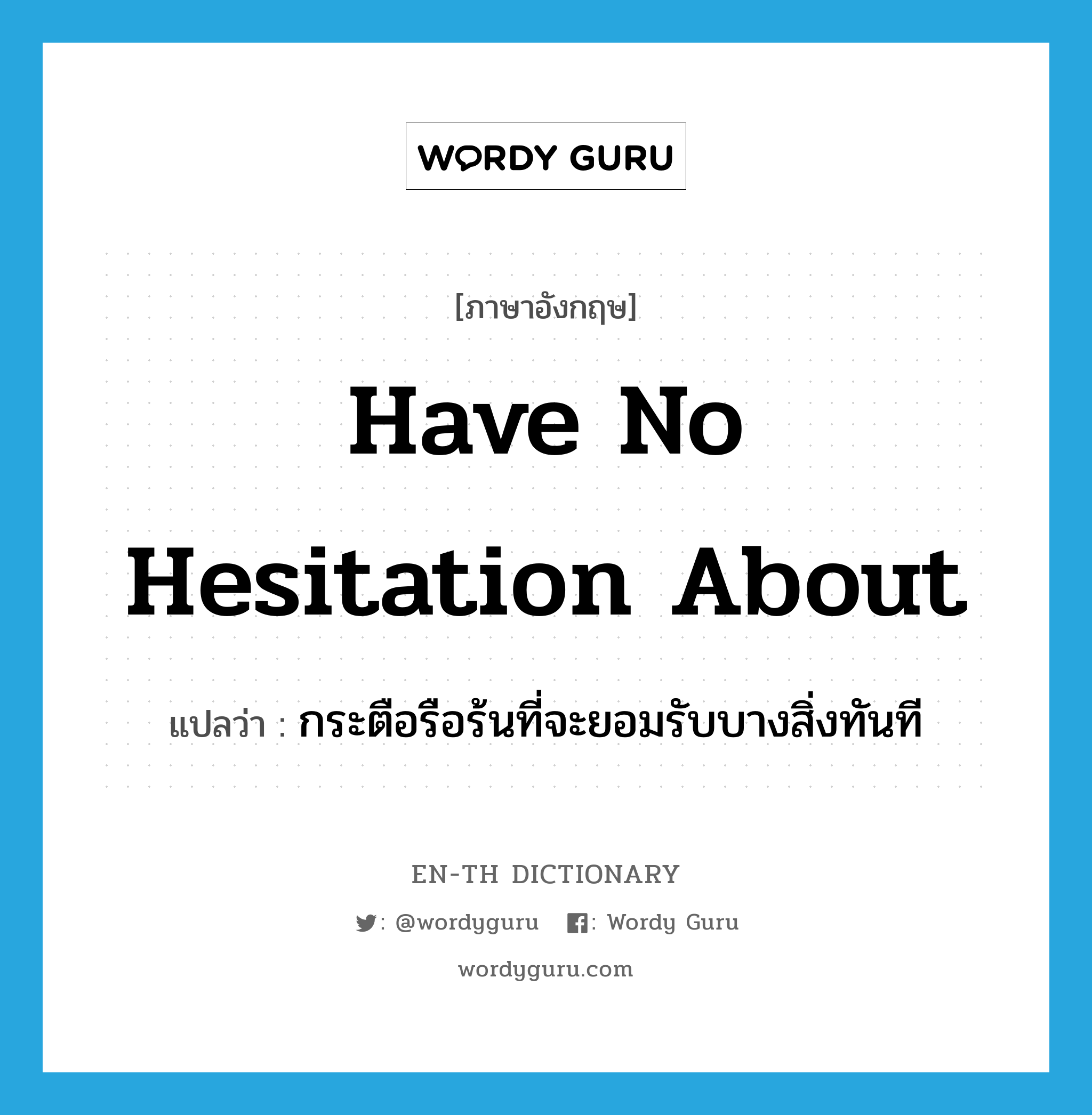 have no hesitation about แปลว่า?, คำศัพท์ภาษาอังกฤษ have no hesitation about แปลว่า กระตือรือร้นที่จะยอมรับบางสิ่งทันที ประเภท IDM หมวด IDM