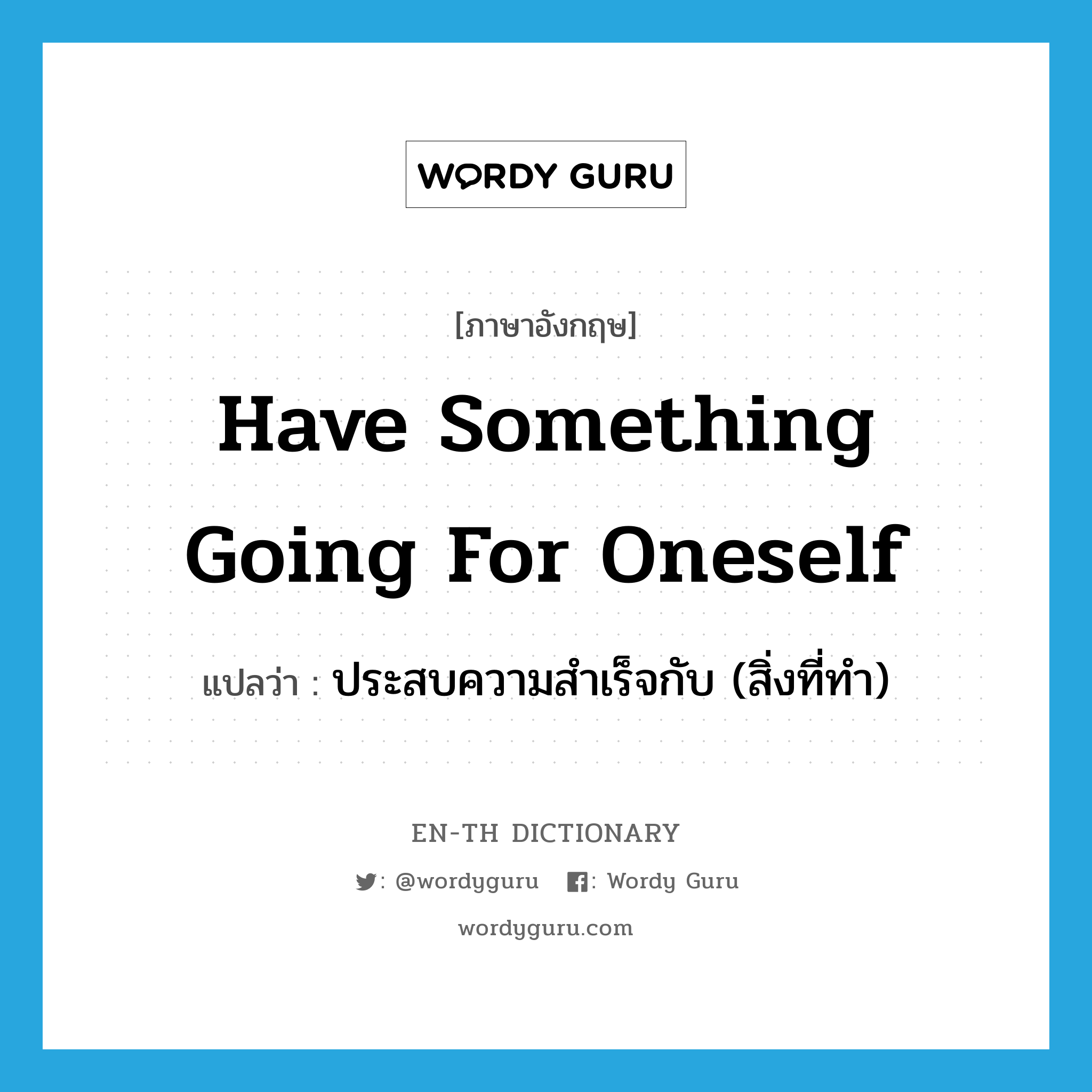 have something going for oneself แปลว่า?, คำศัพท์ภาษาอังกฤษ have something going for oneself แปลว่า ประสบความสำเร็จกับ (สิ่งที่ทำ) ประเภท IDM หมวด IDM