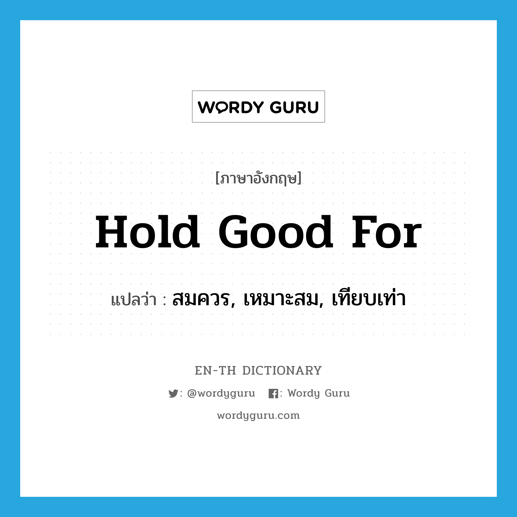 hold good for แปลว่า?, คำศัพท์ภาษาอังกฤษ hold good for แปลว่า สมควร, เหมาะสม, เทียบเท่า ประเภท IDM หมวด IDM