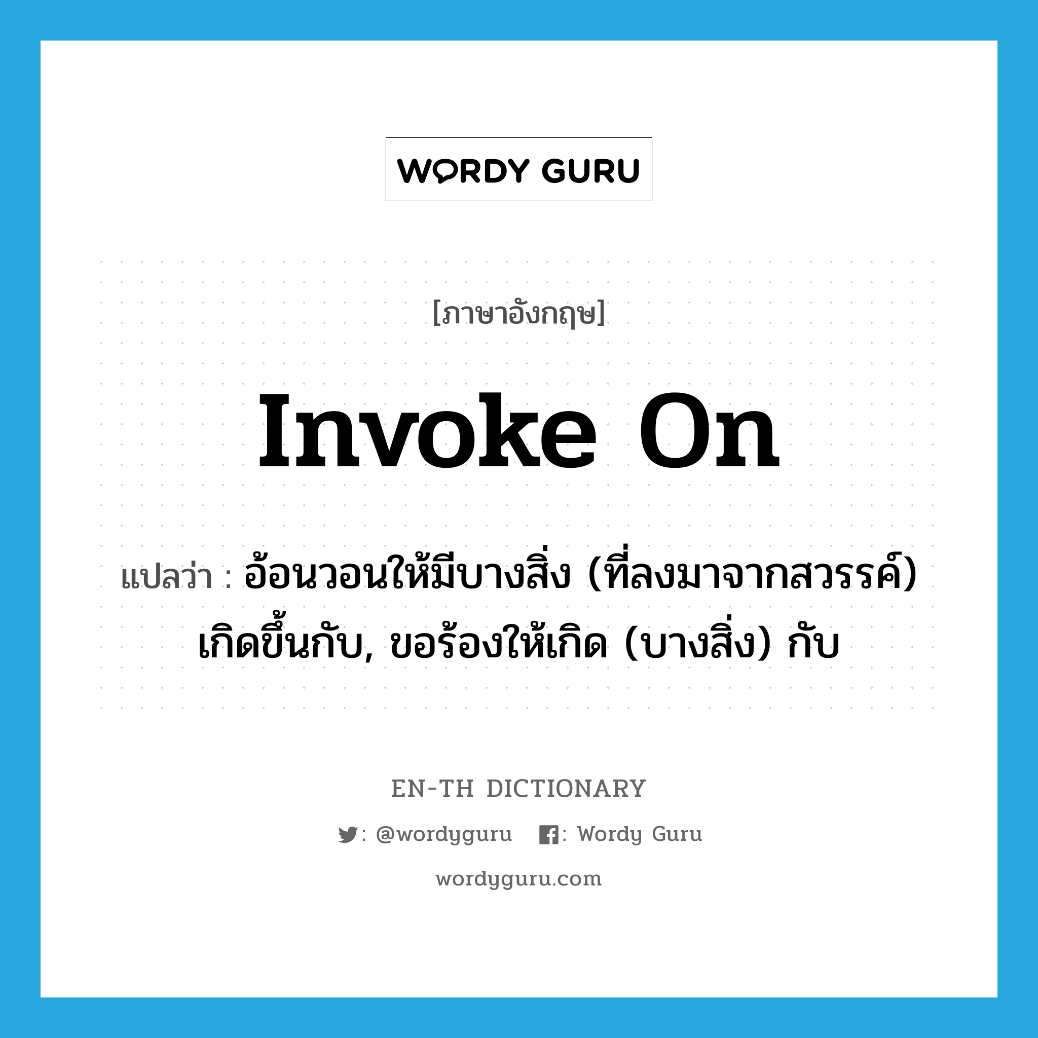 invoke on แปลว่า?, คำศัพท์ภาษาอังกฤษ invoke on แปลว่า อ้อนวอนให้มีบางสิ่ง (ที่ลงมาจากสวรรค์) เกิดขึ้นกับ, ขอร้องให้เกิด (บางสิ่ง) กับ ประเภท PHRV หมวด PHRV