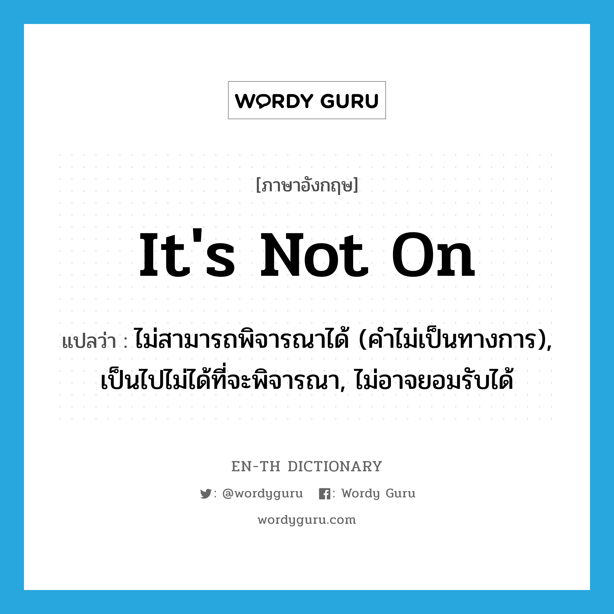 it&#39;s not on แปลว่า?, คำศัพท์ภาษาอังกฤษ it&#39;s not on แปลว่า ไม่สามารถพิจารณาได้ (คำไม่เป็นทางการ), เป็นไปไม่ได้ที่จะพิจารณา, ไม่อาจยอมรับได้ ประเภท IDM หมวด IDM