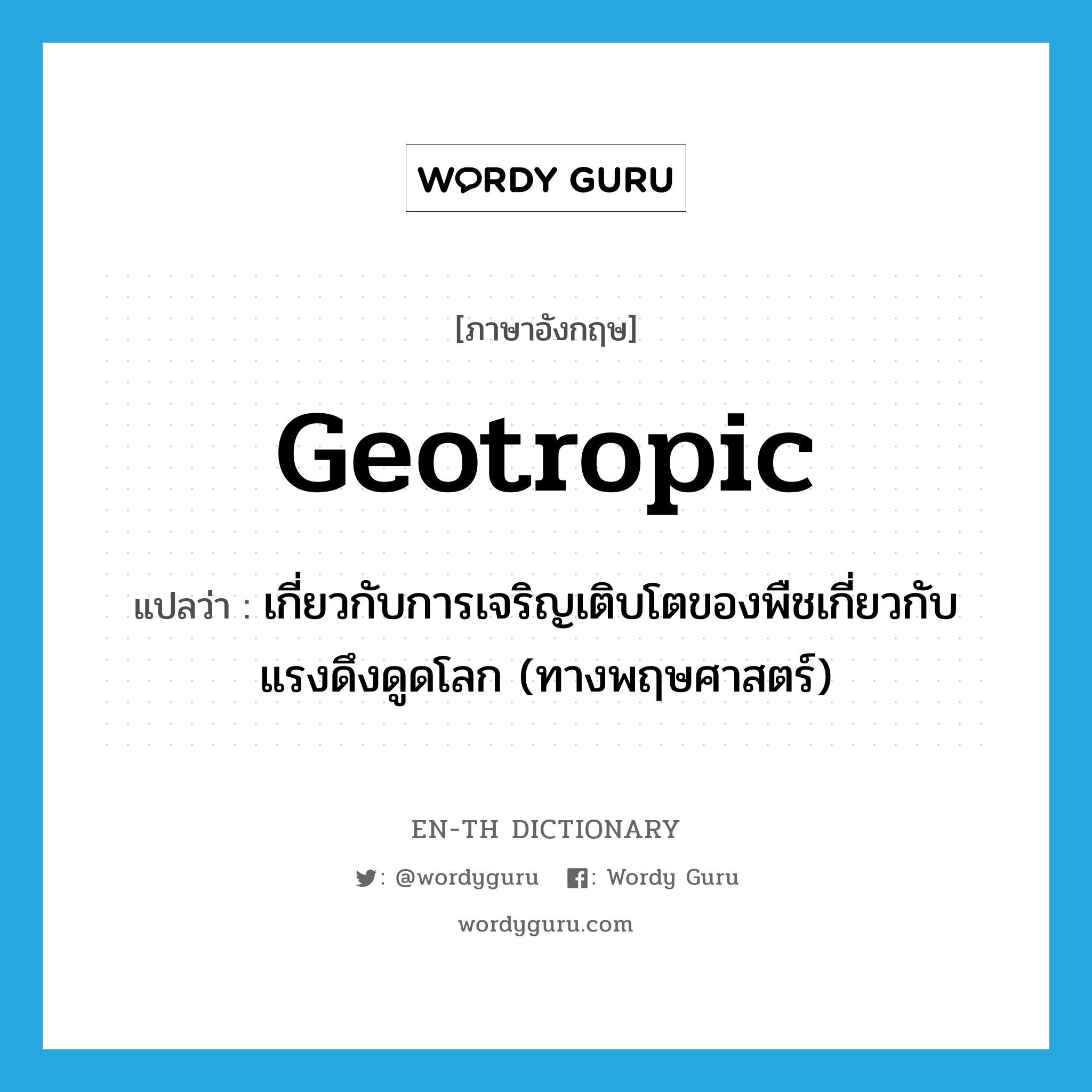 geotropic แปลว่า?, คำศัพท์ภาษาอังกฤษ geotropic แปลว่า เกี่ยวกับการเจริญเติบโตของพืชเกี่ยวกับแรงดึงดูดโลก (ทางพฤษศาสตร์) ประเภท ADJ หมวด ADJ