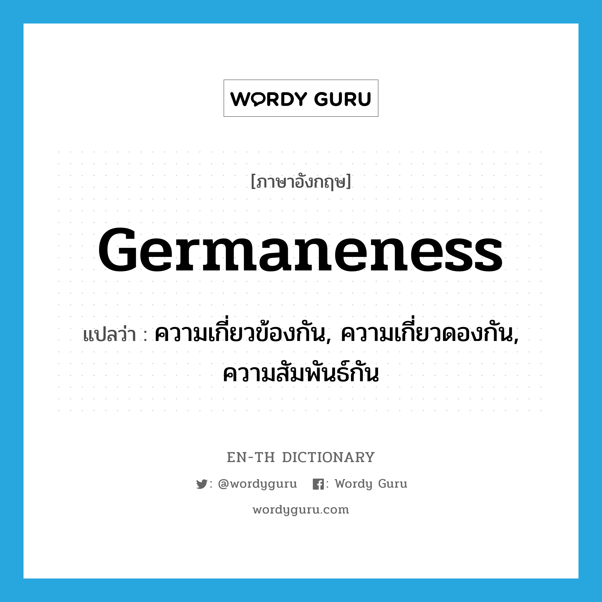 germaneness แปลว่า?, คำศัพท์ภาษาอังกฤษ germaneness แปลว่า ความเกี่ยวข้องกัน, ความเกี่ยวดองกัน, ความสัมพันธ์กัน ประเภท N หมวด N