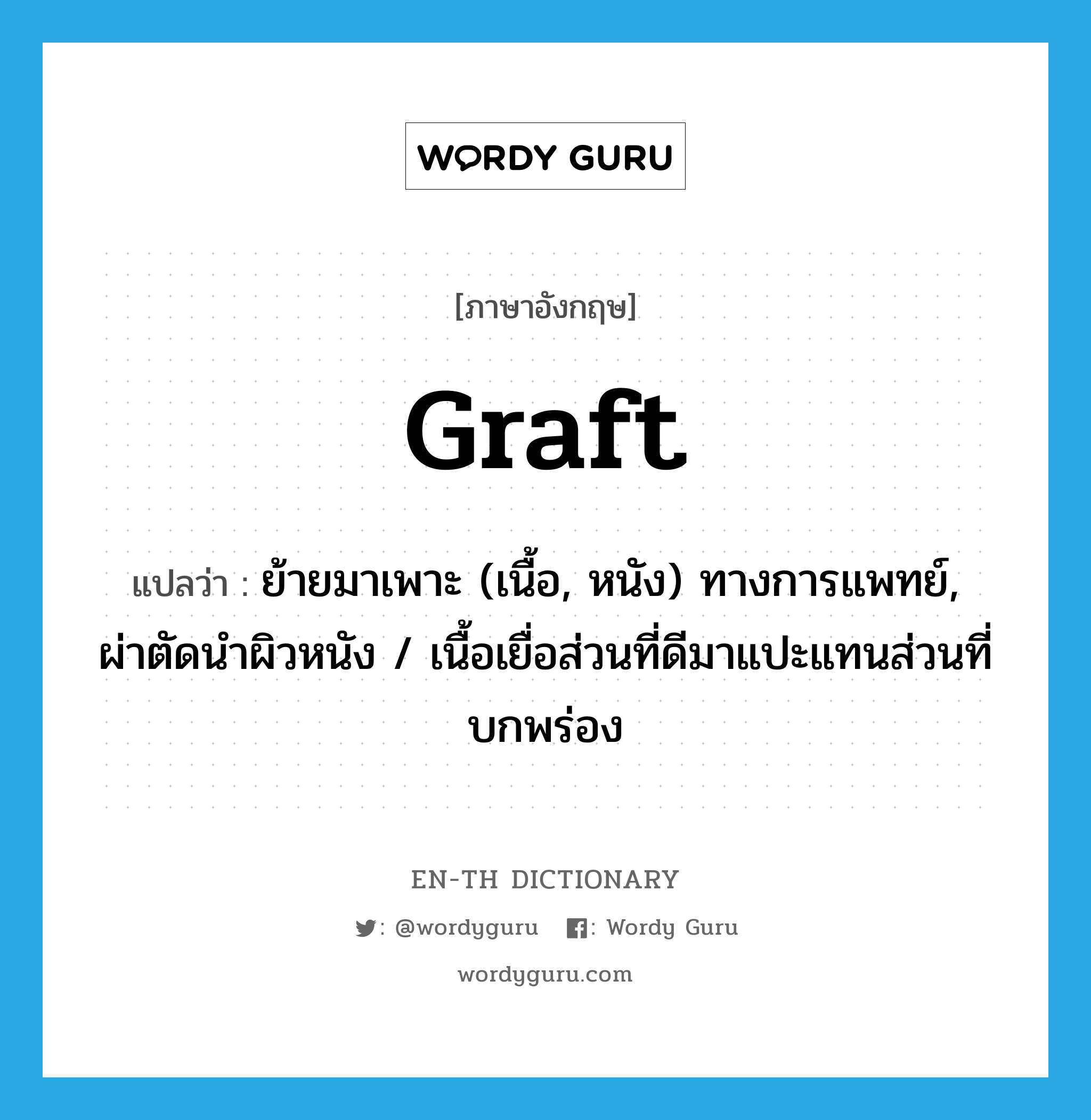 graft แปลว่า?, คำศัพท์ภาษาอังกฤษ graft แปลว่า ย้ายมาเพาะ (เนื้อ, หนัง) ทางการแพทย์, ผ่าตัดนำผิวหนัง / เนื้อเยื่อส่วนที่ดีมาแปะแทนส่วนที่บกพร่อง ประเภท VT หมวด VT