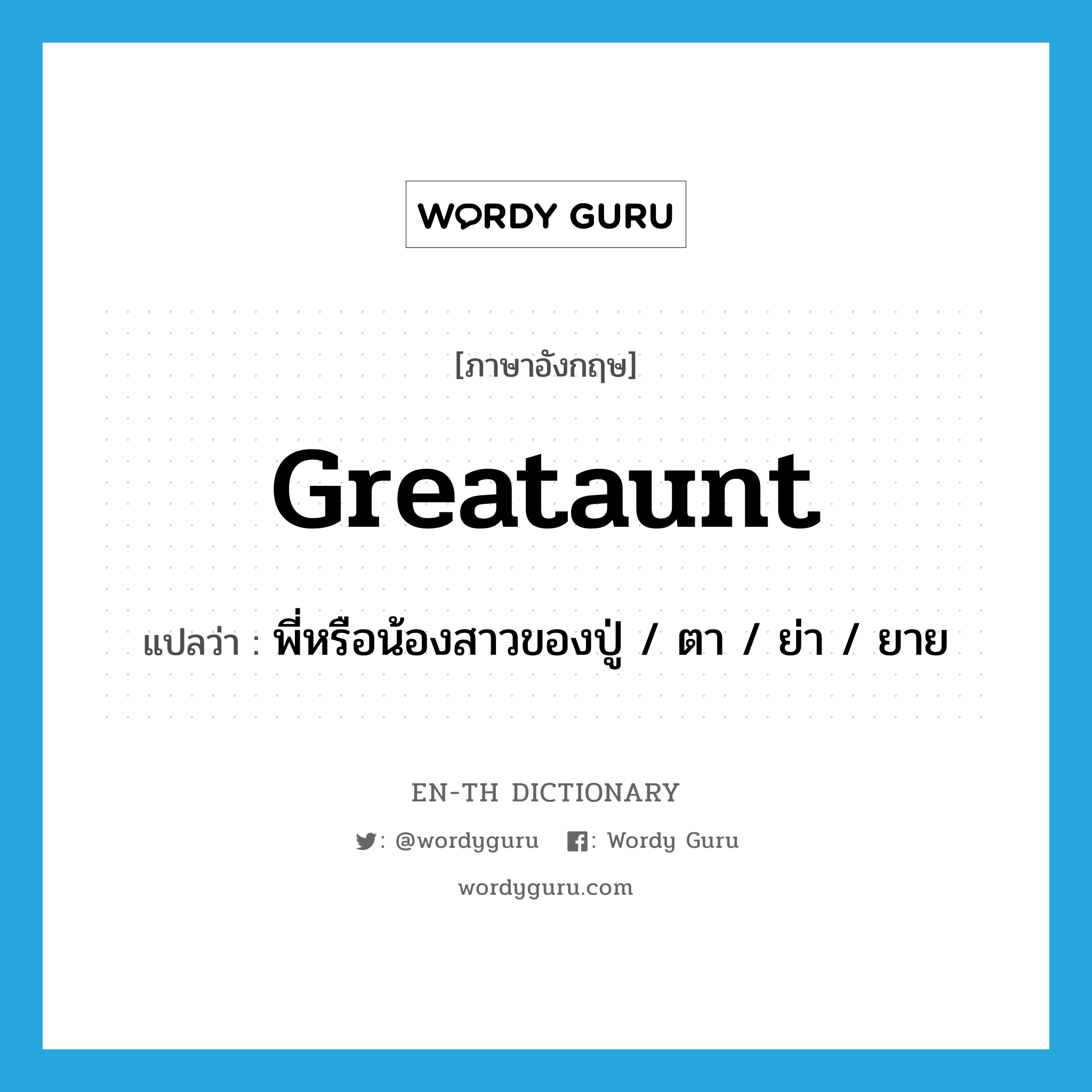 greataunt แปลว่า?, คำศัพท์ภาษาอังกฤษ greataunt แปลว่า พี่หรือน้องสาวของปู่ / ตา / ย่า / ยาย ประเภท N หมวด N