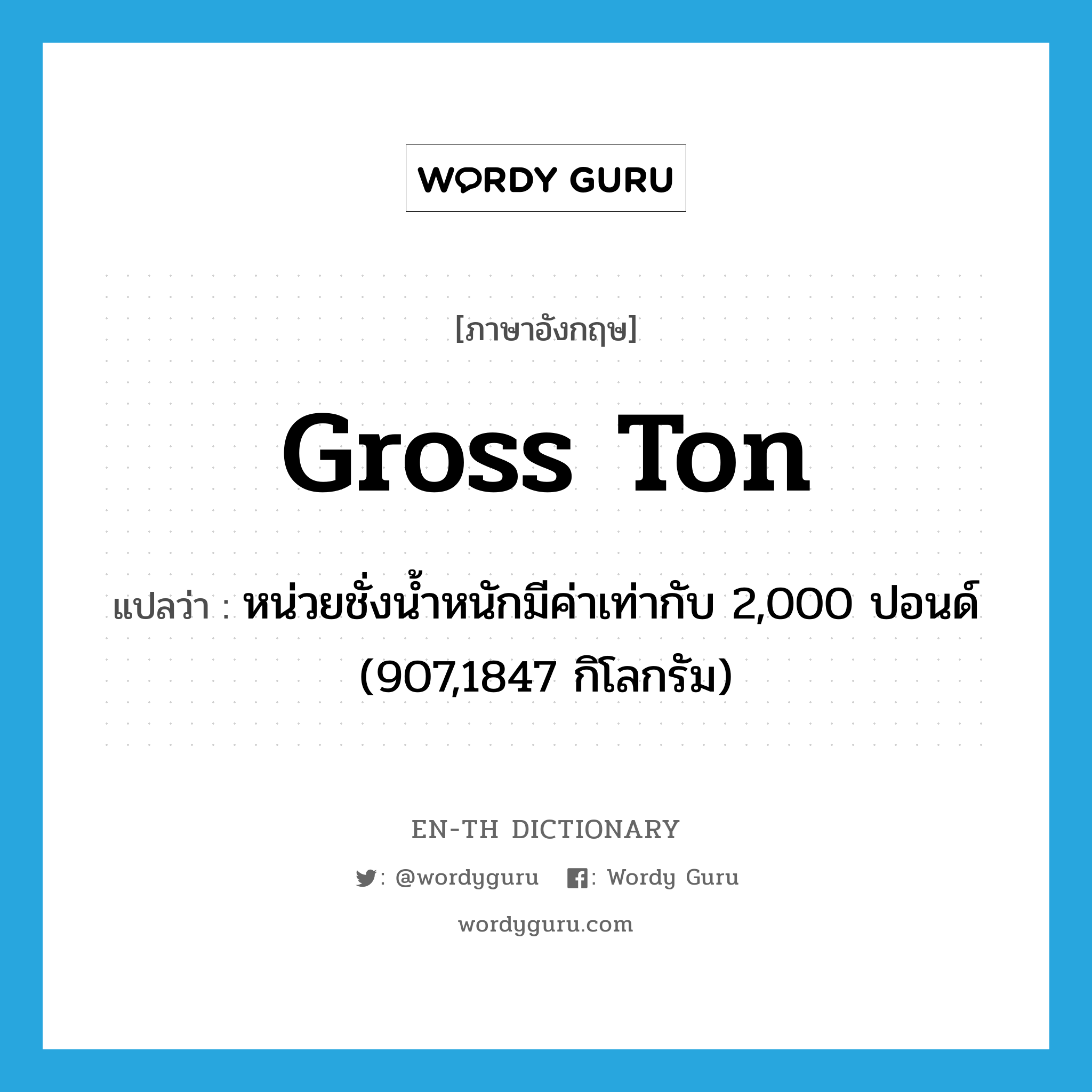 gross ton แปลว่า?, คำศัพท์ภาษาอังกฤษ gross ton แปลว่า หน่วยชั่งน้ำหนักมีค่าเท่ากับ 2,000 ปอนด์ (907,1847 กิโลกรัม) ประเภท N หมวด N