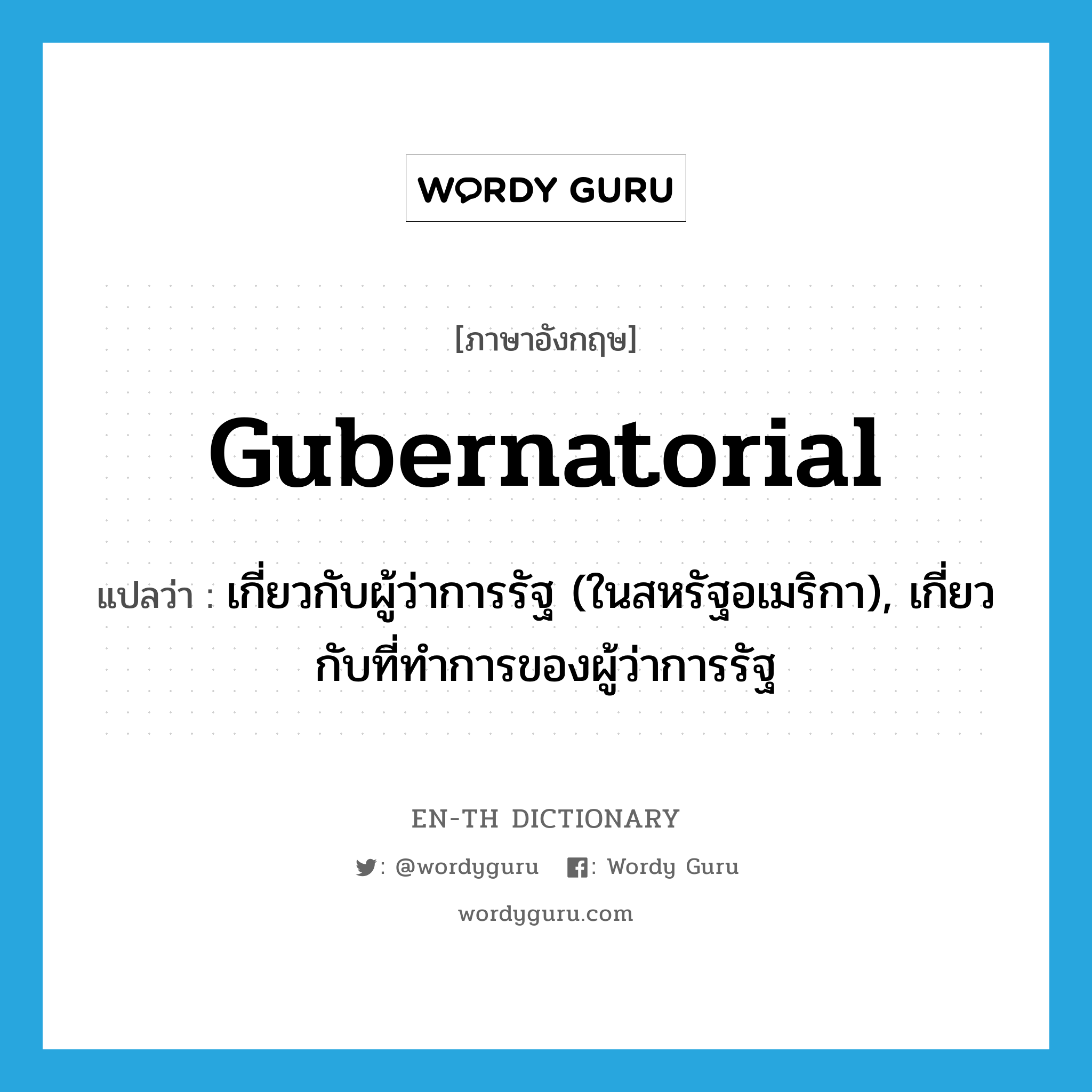 gubernatorial แปลว่า?, คำศัพท์ภาษาอังกฤษ gubernatorial แปลว่า เกี่ยวกับผู้ว่าการรัฐ (ในสหรัฐอเมริกา), เกี่ยวกับที่ทำการของผู้ว่าการรัฐ ประเภท ADJ หมวด ADJ