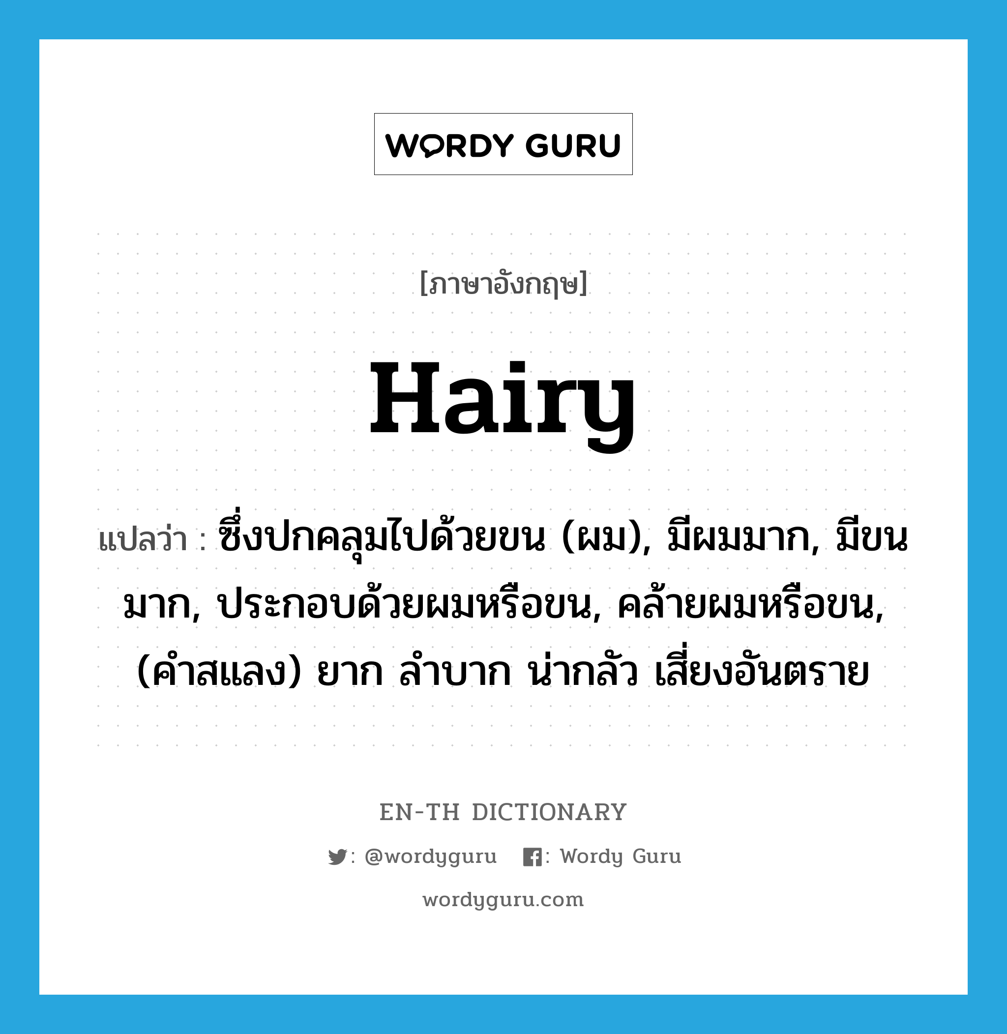 hairy แปลว่า?, คำศัพท์ภาษาอังกฤษ hairy แปลว่า ซึ่งปกคลุมไปด้วยขน (ผม), มีผมมาก, มีขนมาก, ประกอบด้วยผมหรือขน, คล้ายผมหรือขน, (คำสแลง) ยาก ลำบาก น่ากลัว เสี่ยงอันตราย ประเภท ADJ หมวด ADJ