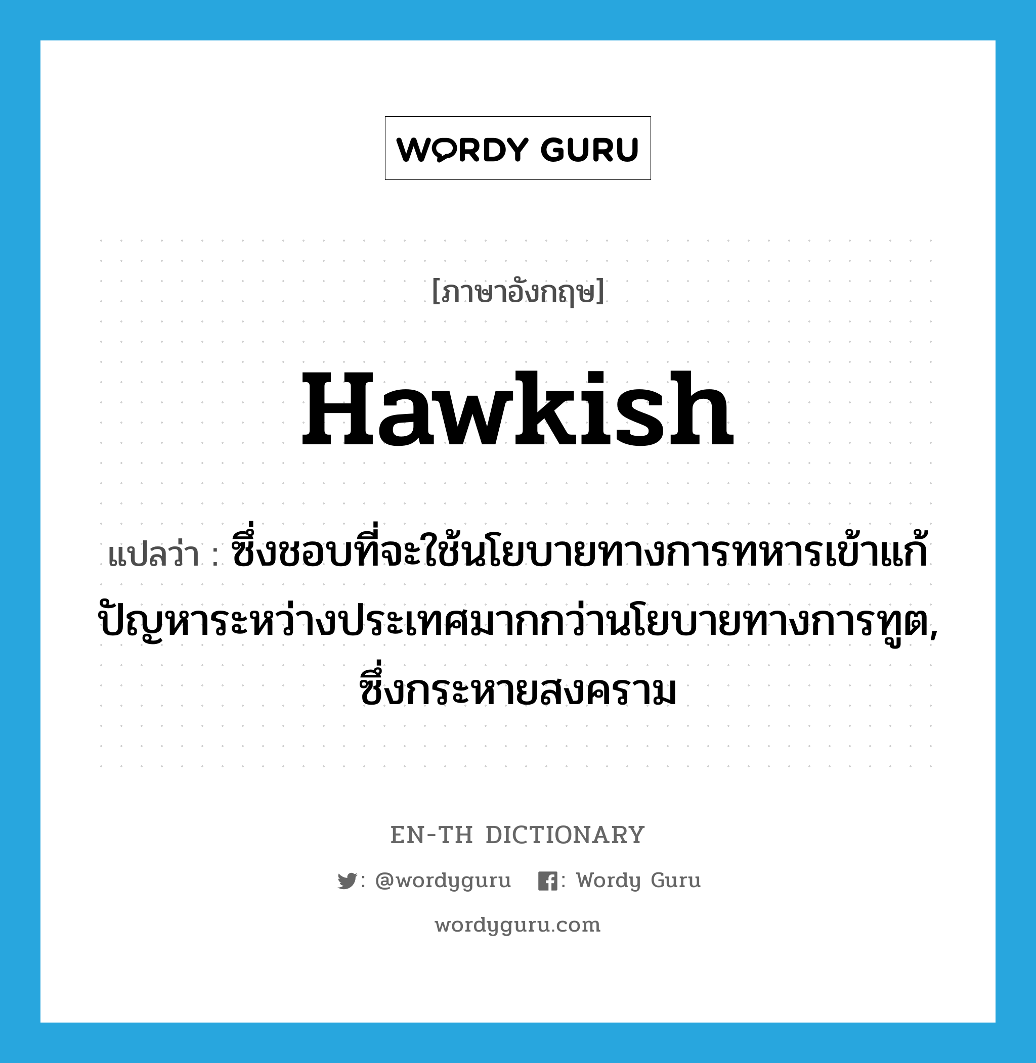 hawkish แปลว่า?, คำศัพท์ภาษาอังกฤษ hawkish แปลว่า ซึ่งชอบที่จะใช้นโยบายทางการทหารเข้าแก้ปัญหาระหว่างประเทศมากกว่านโยบายทางการทูต, ซึ่งกระหายสงคราม ประเภท ADJ หมวด ADJ