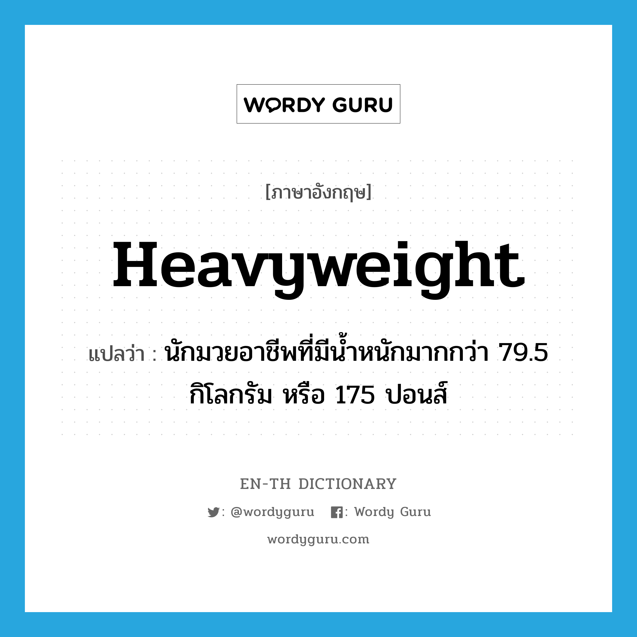 heavyweight แปลว่า?, คำศัพท์ภาษาอังกฤษ heavyweight แปลว่า นักมวยอาชีพที่มีน้ำหนักมากกว่า 79.5 กิโลกรัม หรือ 175 ปอนส์ ประเภท N หมวด N