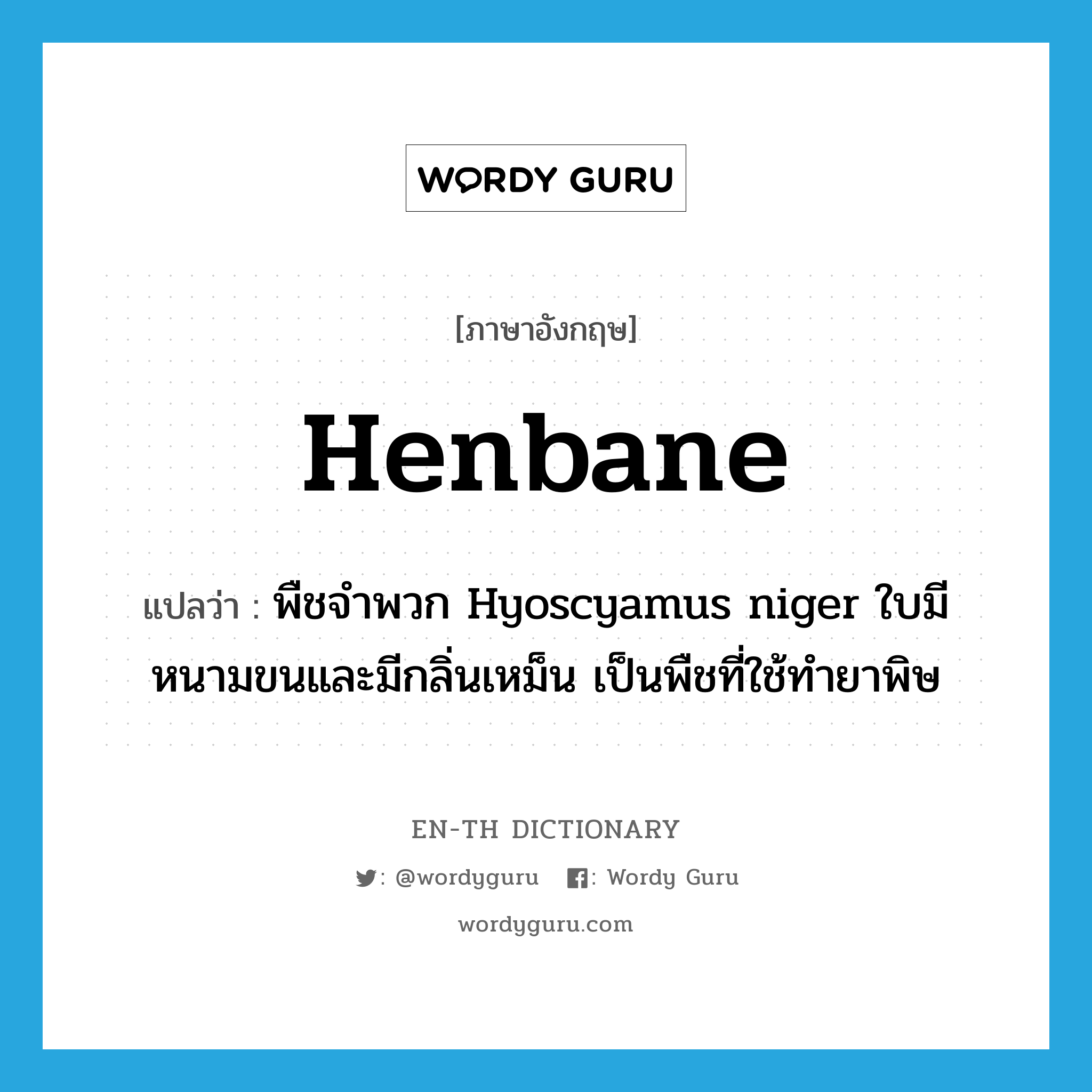 henbane แปลว่า?, คำศัพท์ภาษาอังกฤษ henbane แปลว่า พืชจำพวก Hyoscyamus niger ใบมีหนามขนและมีกลิ่นเหม็น เป็นพืชที่ใช้ทำยาพิษ ประเภท N หมวด N