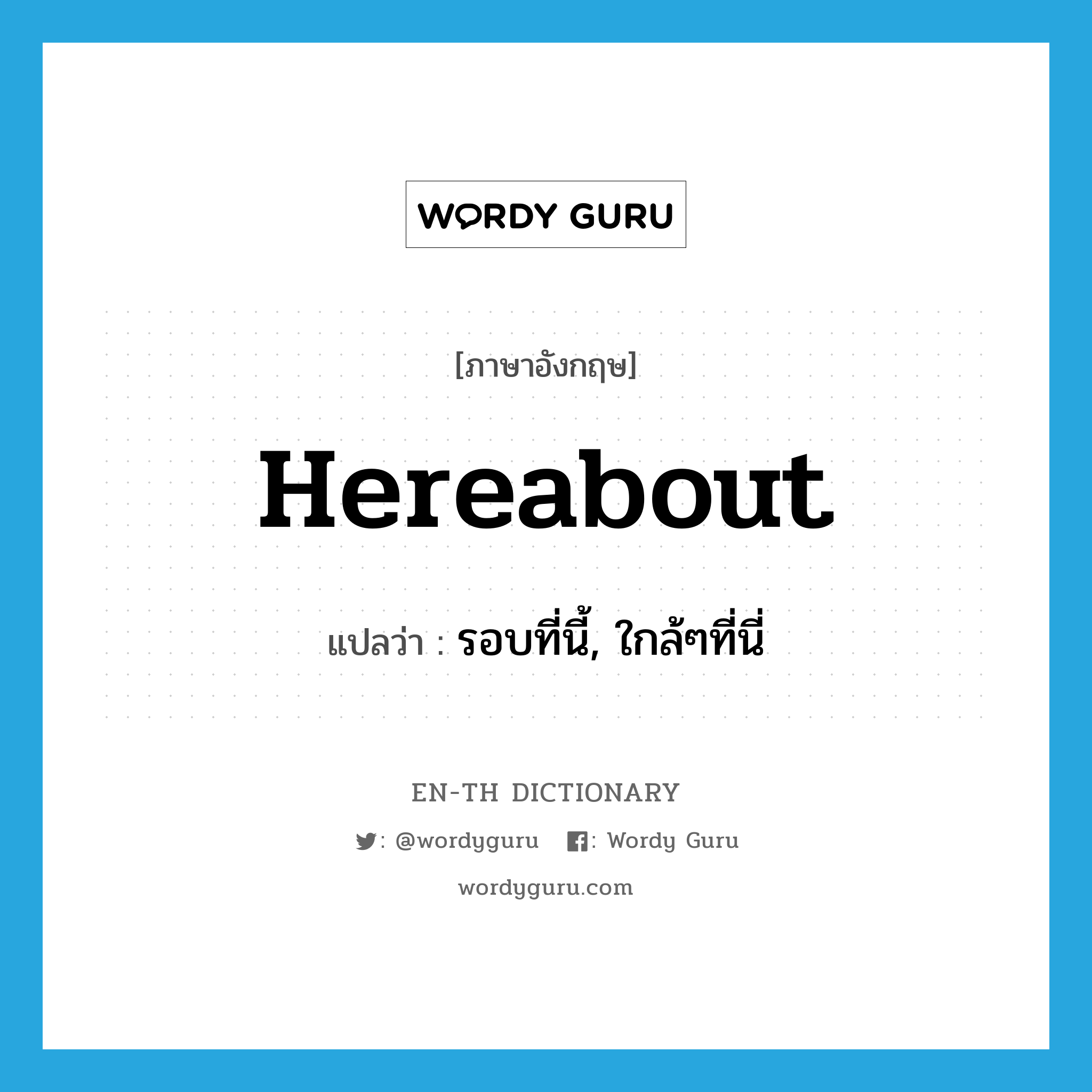 hereabout แปลว่า?, คำศัพท์ภาษาอังกฤษ hereabout แปลว่า รอบที่นี้, ใกล้ๆที่นี่ ประเภท ADV หมวด ADV