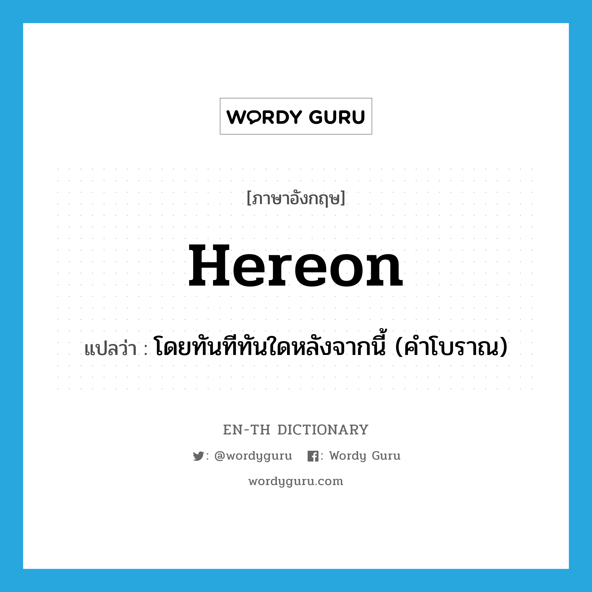 hereon แปลว่า?, คำศัพท์ภาษาอังกฤษ hereon แปลว่า โดยทันทีทันใดหลังจากนี้ (คำโบราณ) ประเภท ADV หมวด ADV