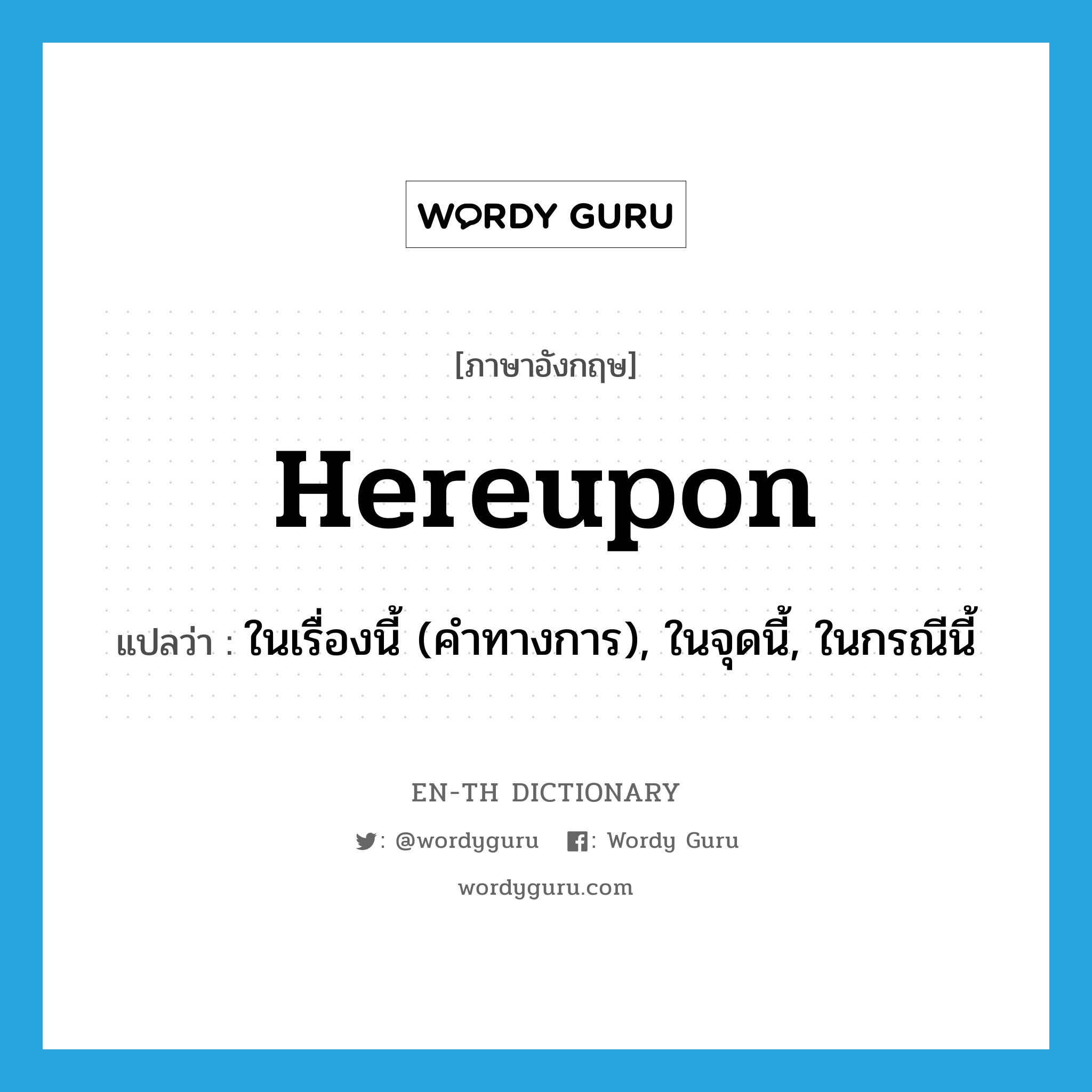 hereupon แปลว่า?, คำศัพท์ภาษาอังกฤษ hereupon แปลว่า ในเรื่องนี้ (คำทางการ), ในจุดนี้, ในกรณีนี้ ประเภท ADV หมวด ADV