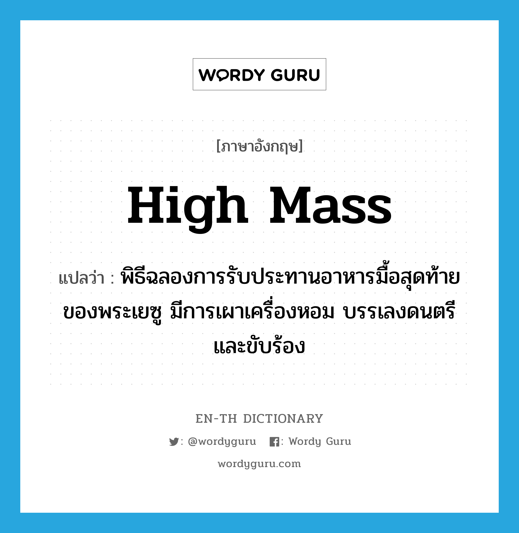 High Mass แปลว่า?, คำศัพท์ภาษาอังกฤษ High Mass แปลว่า พิธีฉลองการรับประทานอาหารมื้อสุดท้ายของพระเยซู มีการเผาเครื่องหอม บรรเลงดนตรี และขับร้อง ประเภท N หมวด N