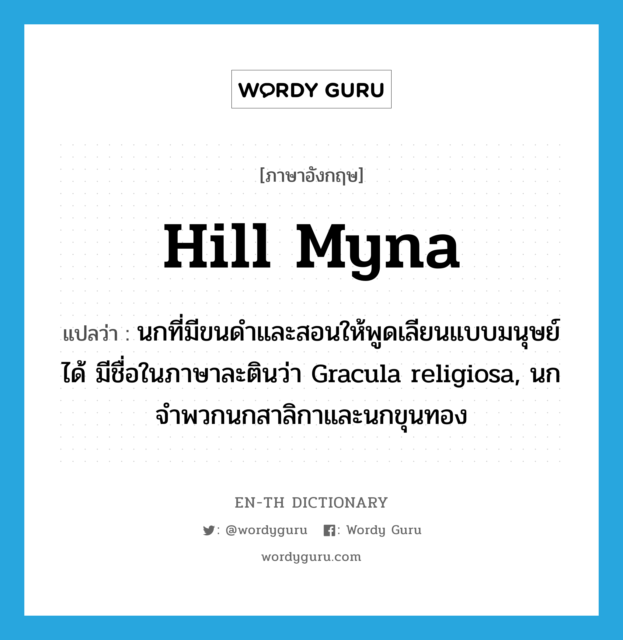 hill myna แปลว่า?, คำศัพท์ภาษาอังกฤษ hill myna แปลว่า นกที่มีขนดำและสอนให้พูดเลียนแบบมนุษย์ได้ มีชื่อในภาษาละตินว่า Gracula religiosa, นกจำพวกนกสาลิกาและนกขุนทอง ประเภท N หมวด N