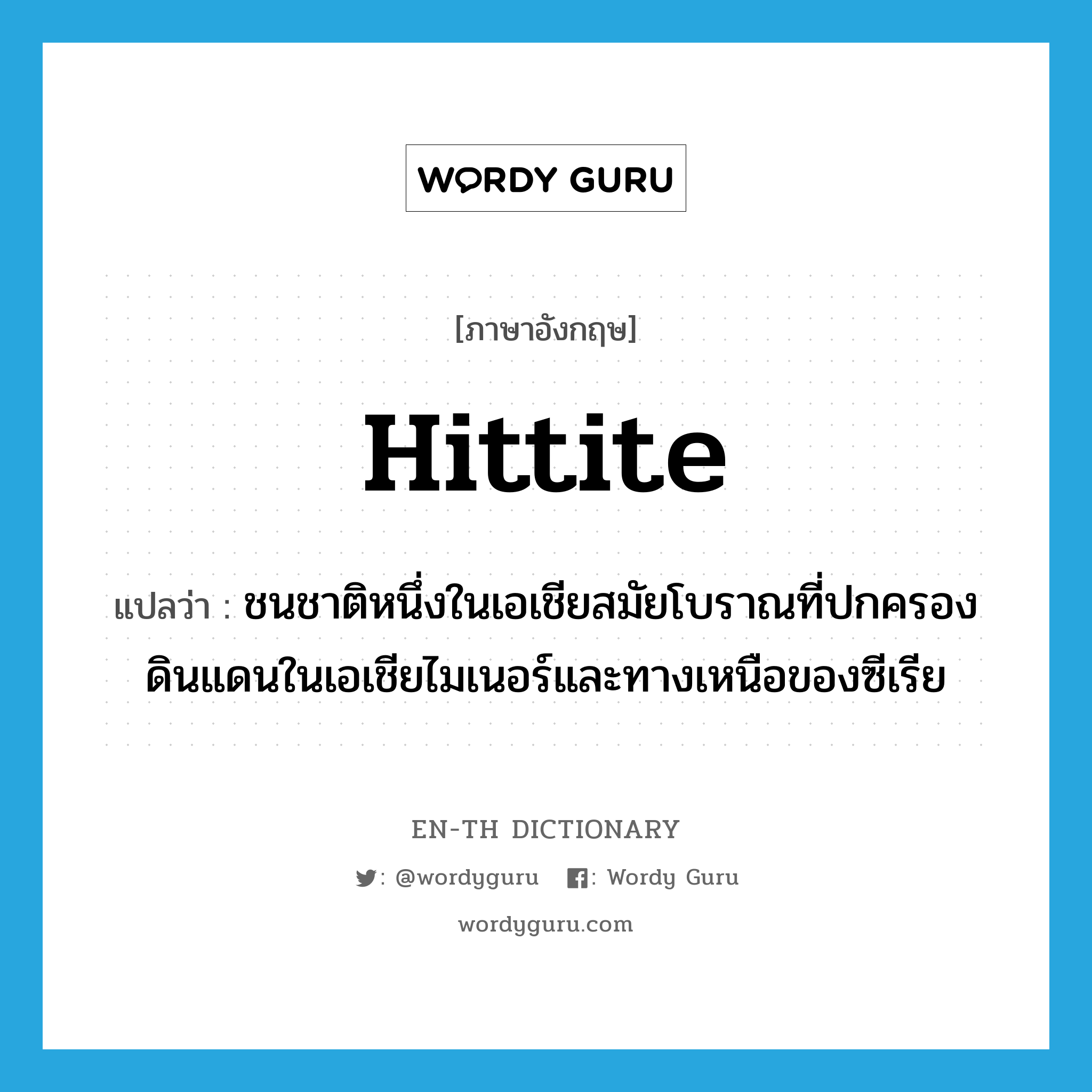 ชนชาติหนึ่งในเอเชียสมัยโบราณที่ปกครองดินแดนในเอเชียไมเนอร์และทางเหนือของซีเรีย ภาษาอังกฤษ?, คำศัพท์ภาษาอังกฤษ ชนชาติหนึ่งในเอเชียสมัยโบราณที่ปกครองดินแดนในเอเชียไมเนอร์และทางเหนือของซีเรีย แปลว่า Hittite ประเภท N หมวด N