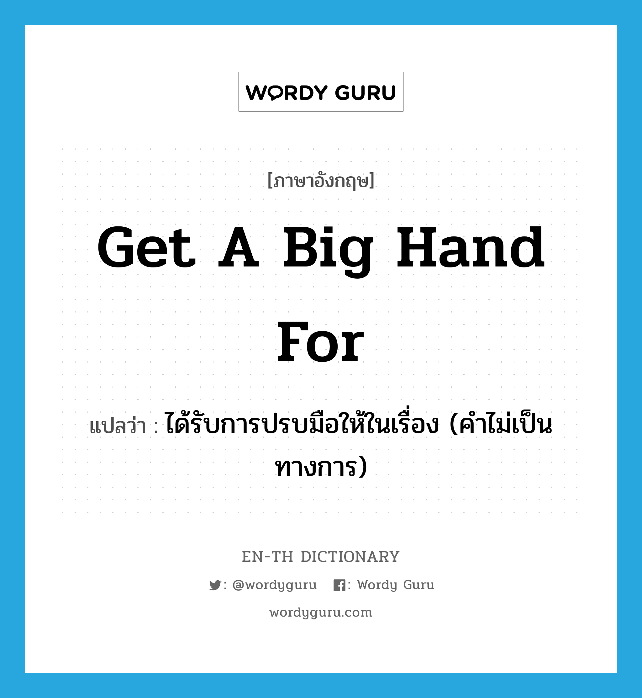 get a big hand for แปลว่า?, คำศัพท์ภาษาอังกฤษ get a big hand for แปลว่า ได้รับการปรบมือให้ในเรื่อง (คำไม่เป็นทางการ) ประเภท IDM หมวด IDM