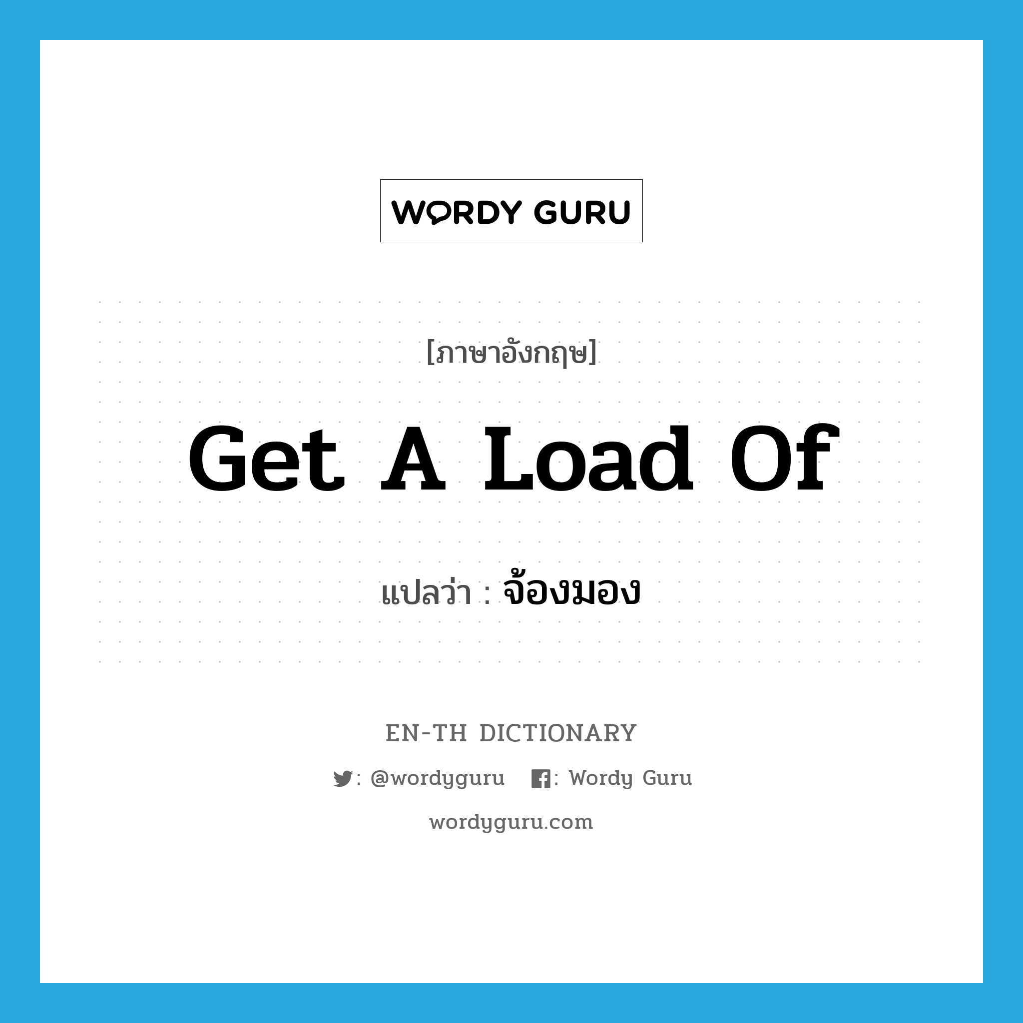 get a load of แปลว่า?, คำศัพท์ภาษาอังกฤษ get a load of แปลว่า จ้องมอง ประเภท IDM หมวด IDM