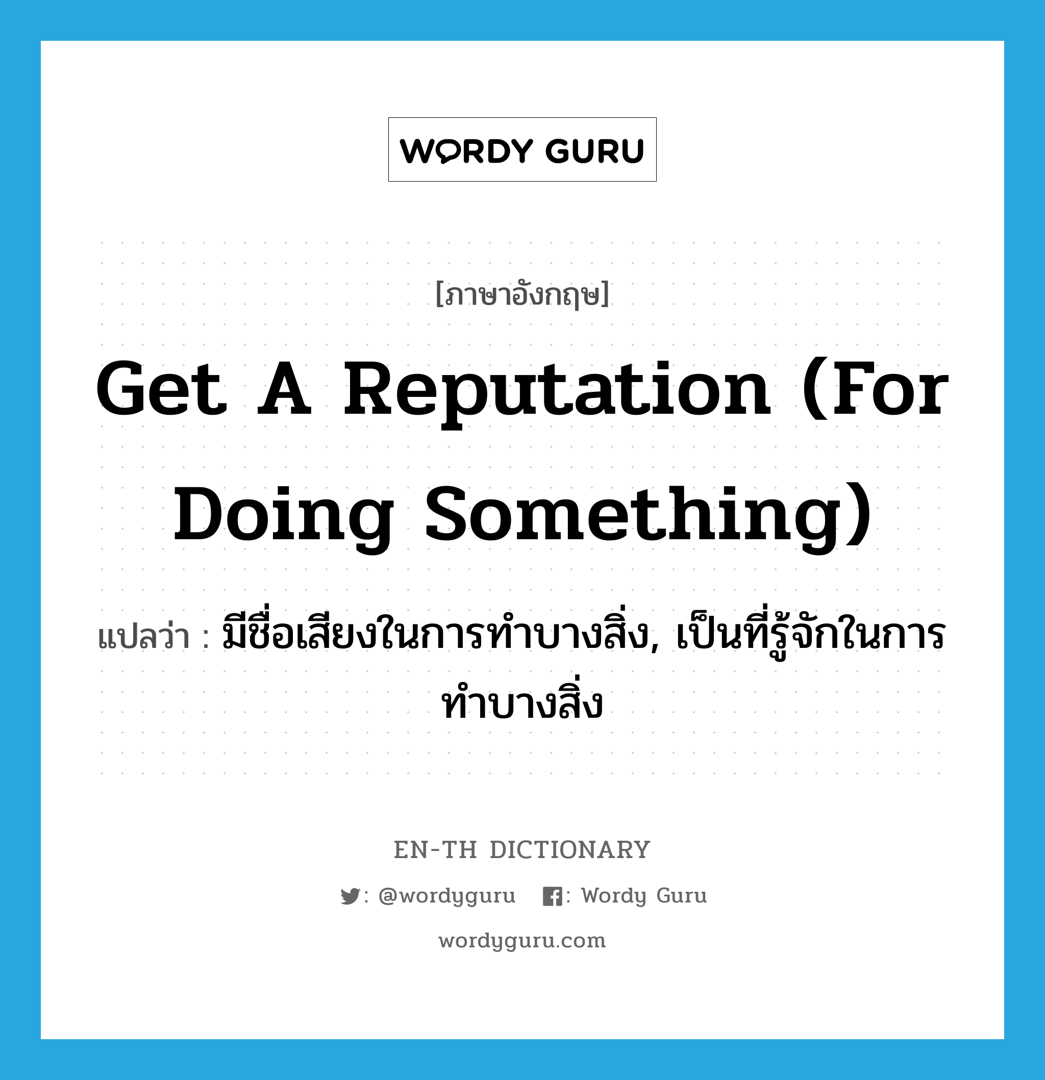 get a reputation (for doing something) แปลว่า?, คำศัพท์ภาษาอังกฤษ get a reputation (for doing something) แปลว่า มีชื่อเสียงในการทำบางสิ่ง, เป็นที่รู้จักในการทำบางสิ่ง ประเภท IDM หมวด IDM