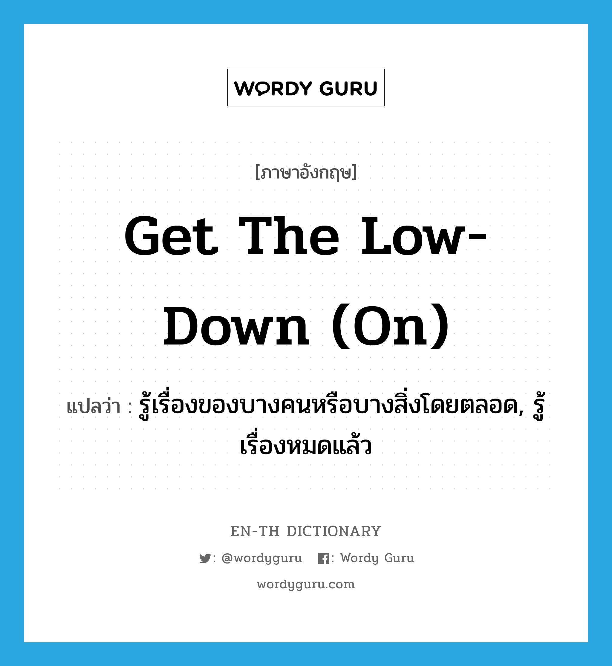 get the low-down (on) แปลว่า?, คำศัพท์ภาษาอังกฤษ get the low-down (on) แปลว่า รู้เรื่องของบางคนหรือบางสิ่งโดยตลอด, รู้เรื่องหมดแล้ว ประเภท IDM หมวด IDM