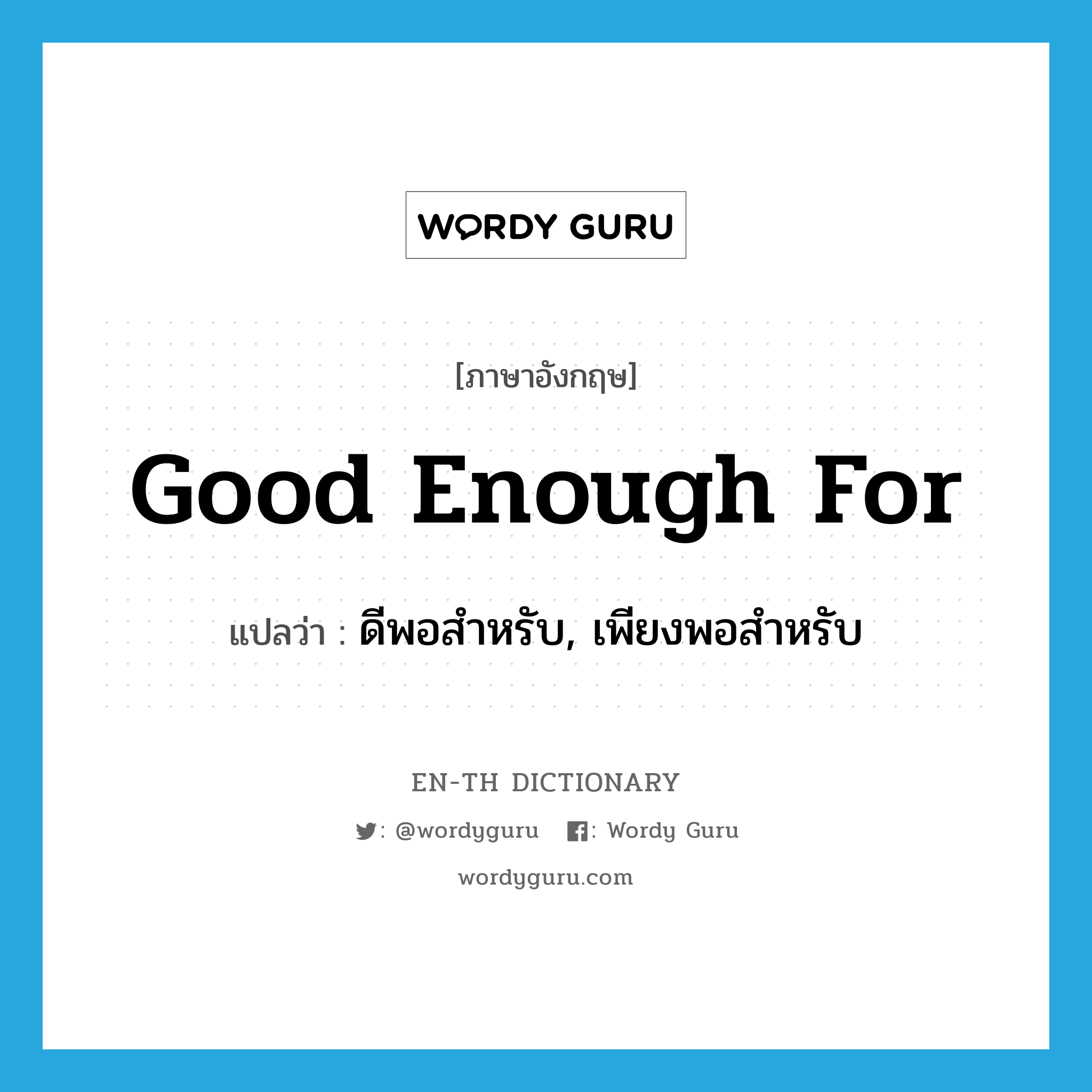 good enough for แปลว่า?, คำศัพท์ภาษาอังกฤษ good enough for แปลว่า ดีพอสำหรับ, เพียงพอสำหรับ ประเภท IDM หมวด IDM