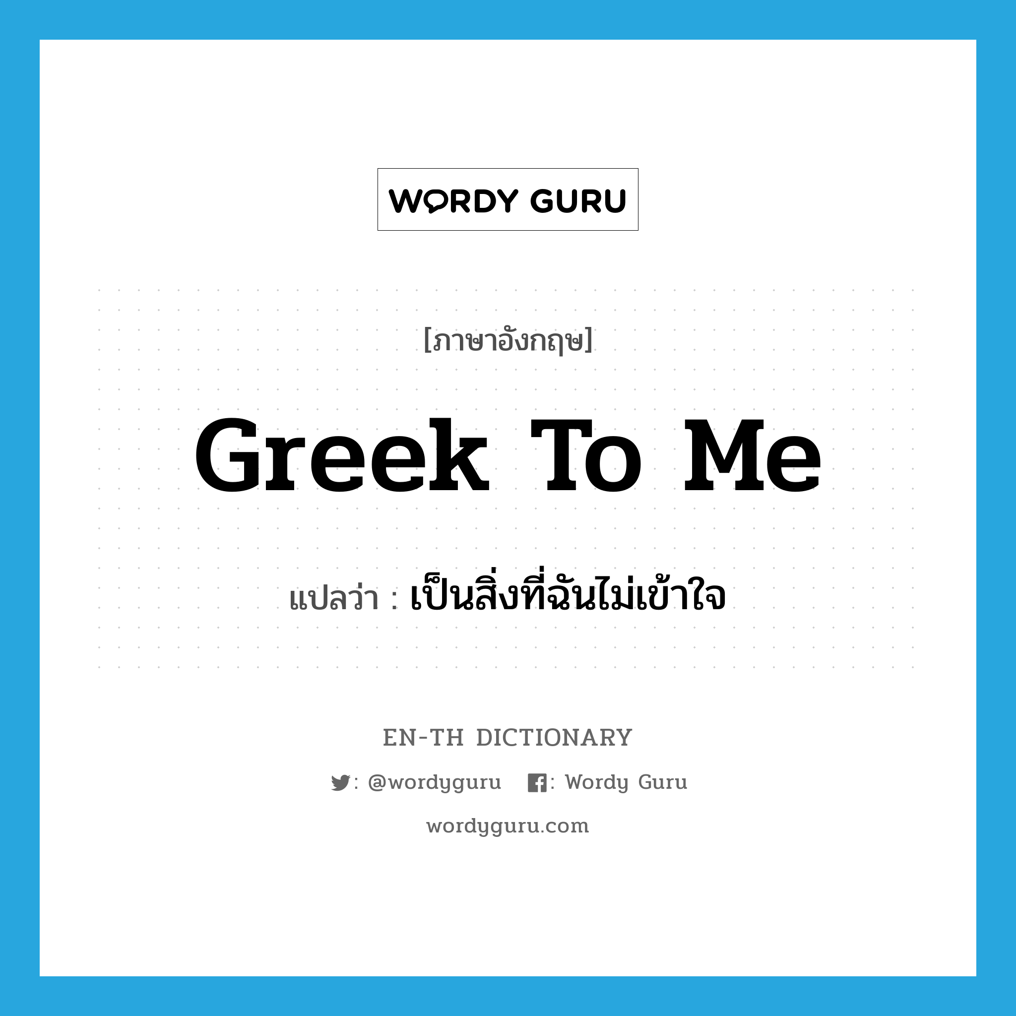 Greek to me แปลว่า?, คำศัพท์ภาษาอังกฤษ Greek to me แปลว่า เป็นสิ่งที่ฉันไม่เข้าใจ ประเภท IDM หมวด IDM