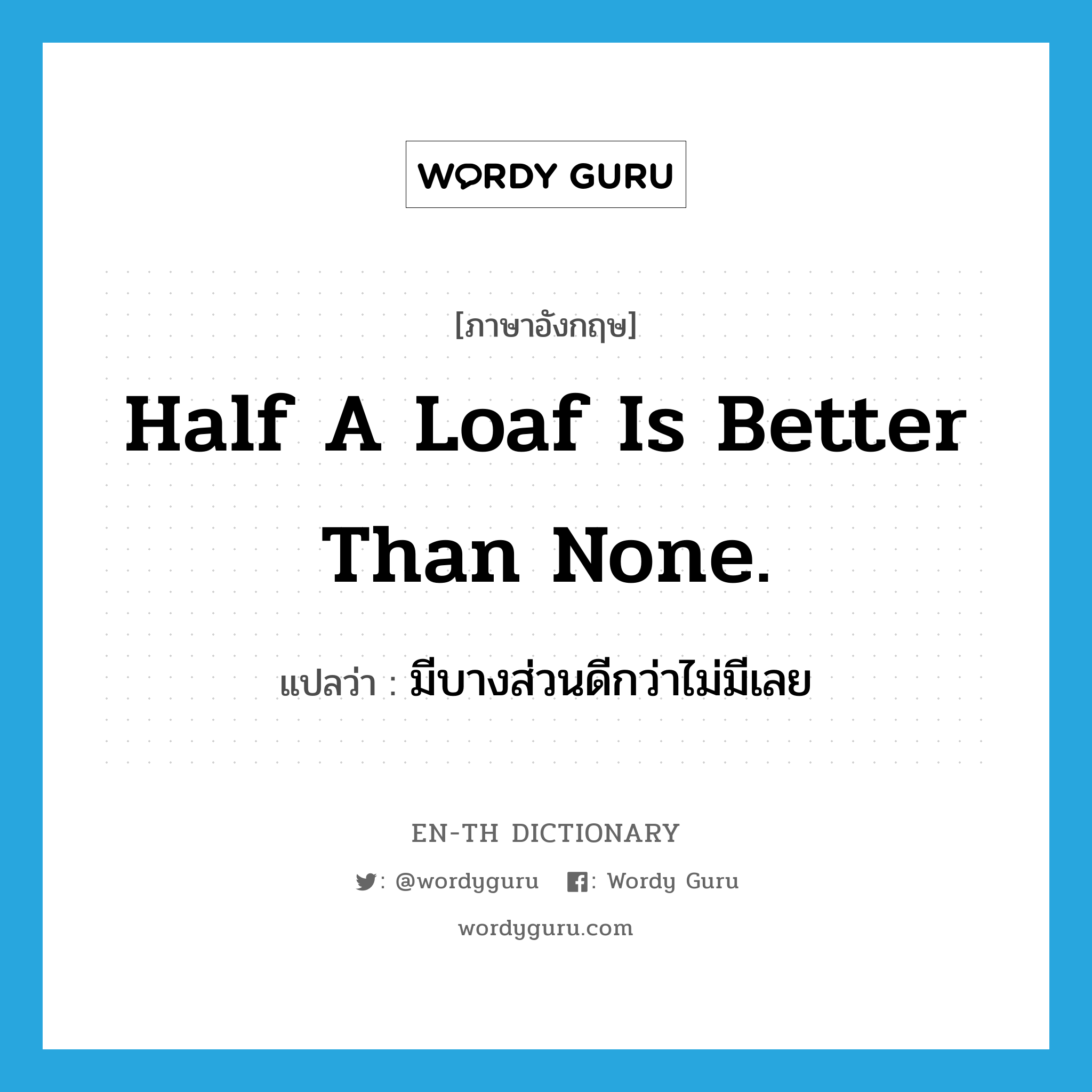 Half a loaf is better than none. แปลว่า?, คำศัพท์ภาษาอังกฤษ Half a loaf is better than none. แปลว่า มีบางส่วนดีกว่าไม่มีเลย ประเภท IDM หมวด IDM