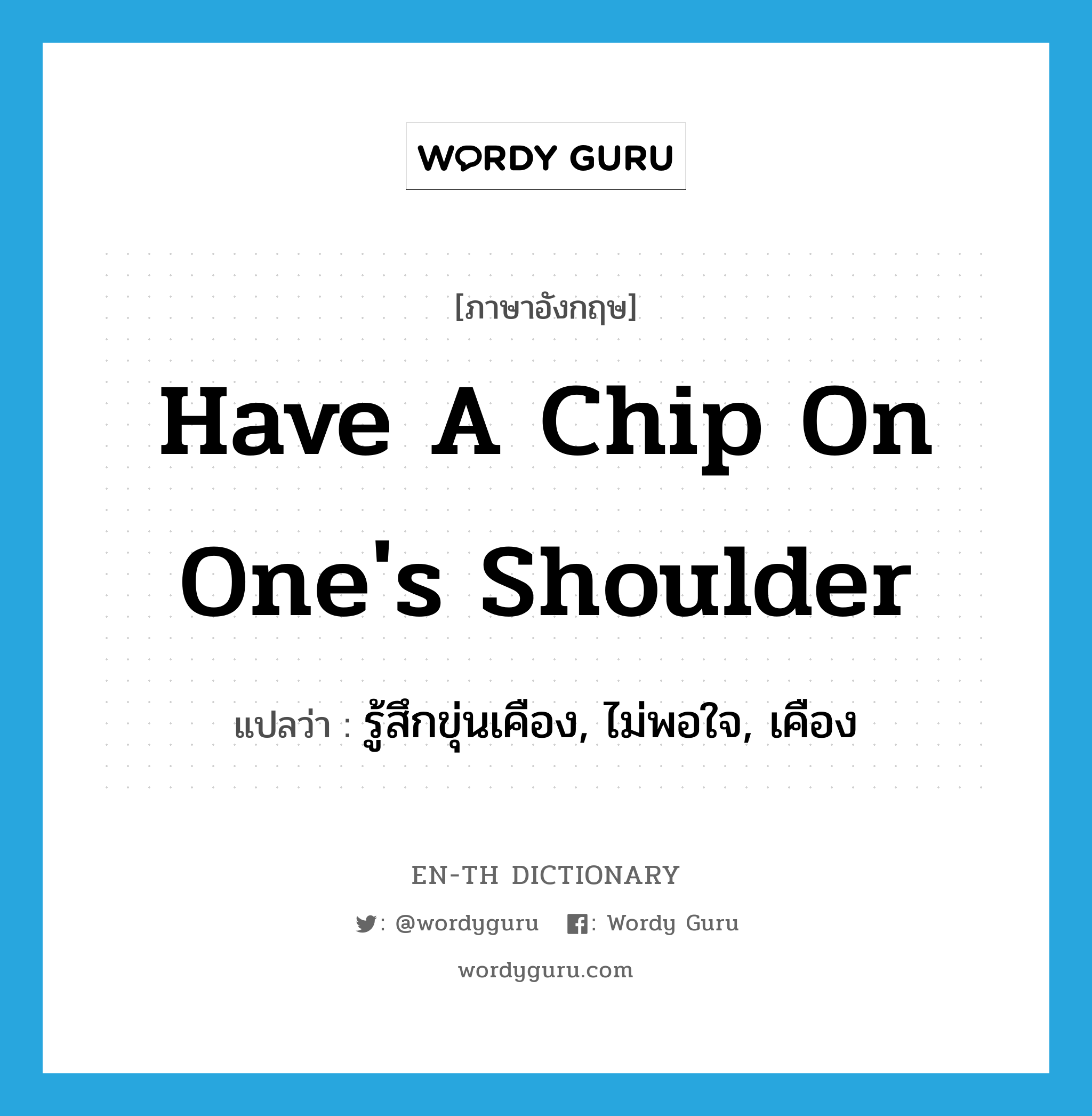 have a chip on one&#39;s shoulder แปลว่า?, คำศัพท์ภาษาอังกฤษ have a chip on one&#39;s shoulder แปลว่า รู้สึกขุ่นเคือง, ไม่พอใจ, เคือง ประเภท IDM หมวด IDM