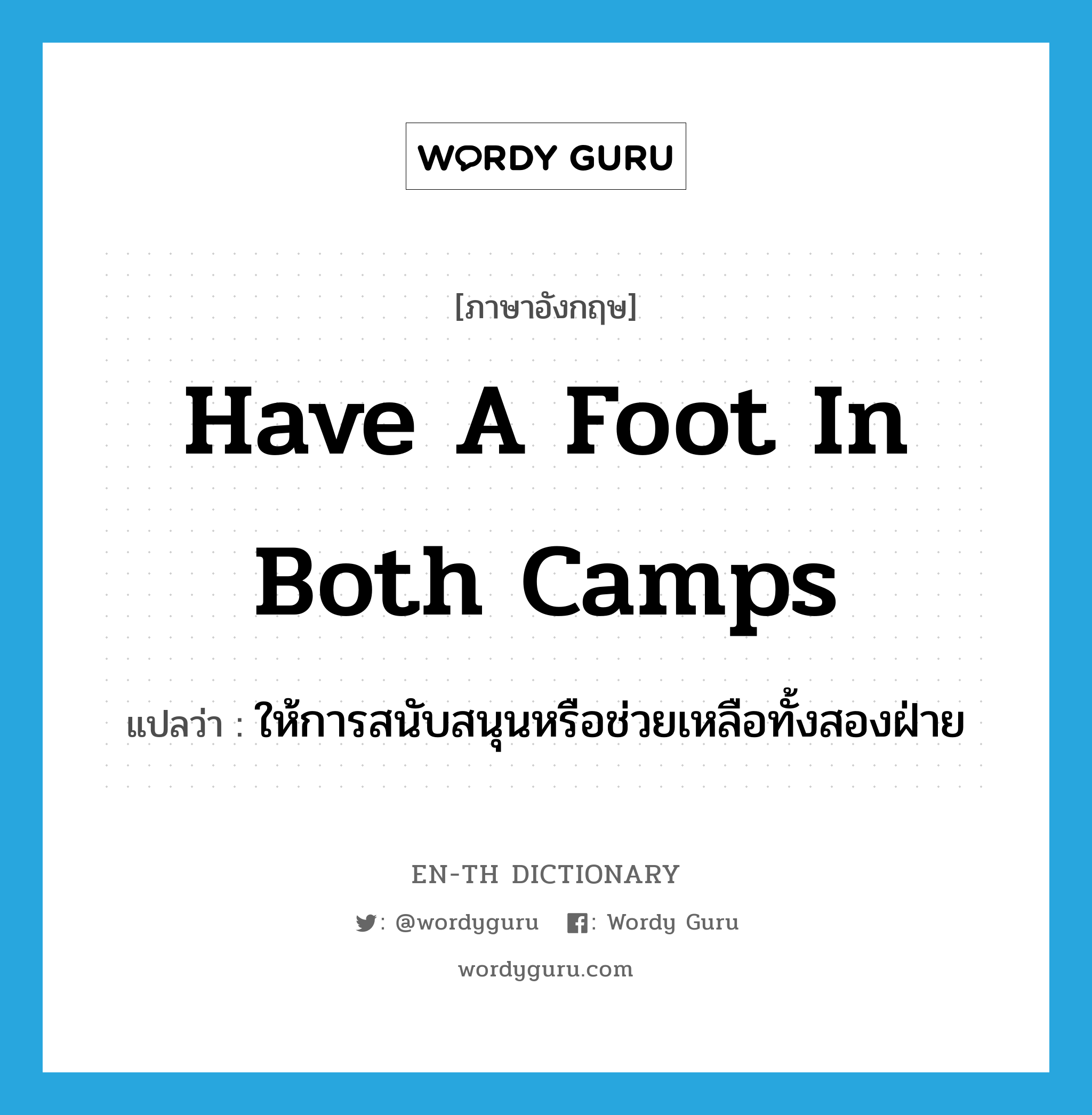 have a foot in both camps แปลว่า?, คำศัพท์ภาษาอังกฤษ have a foot in both camps แปลว่า ให้การสนับสนุนหรือช่วยเหลือทั้งสองฝ่าย ประเภท IDM หมวด IDM