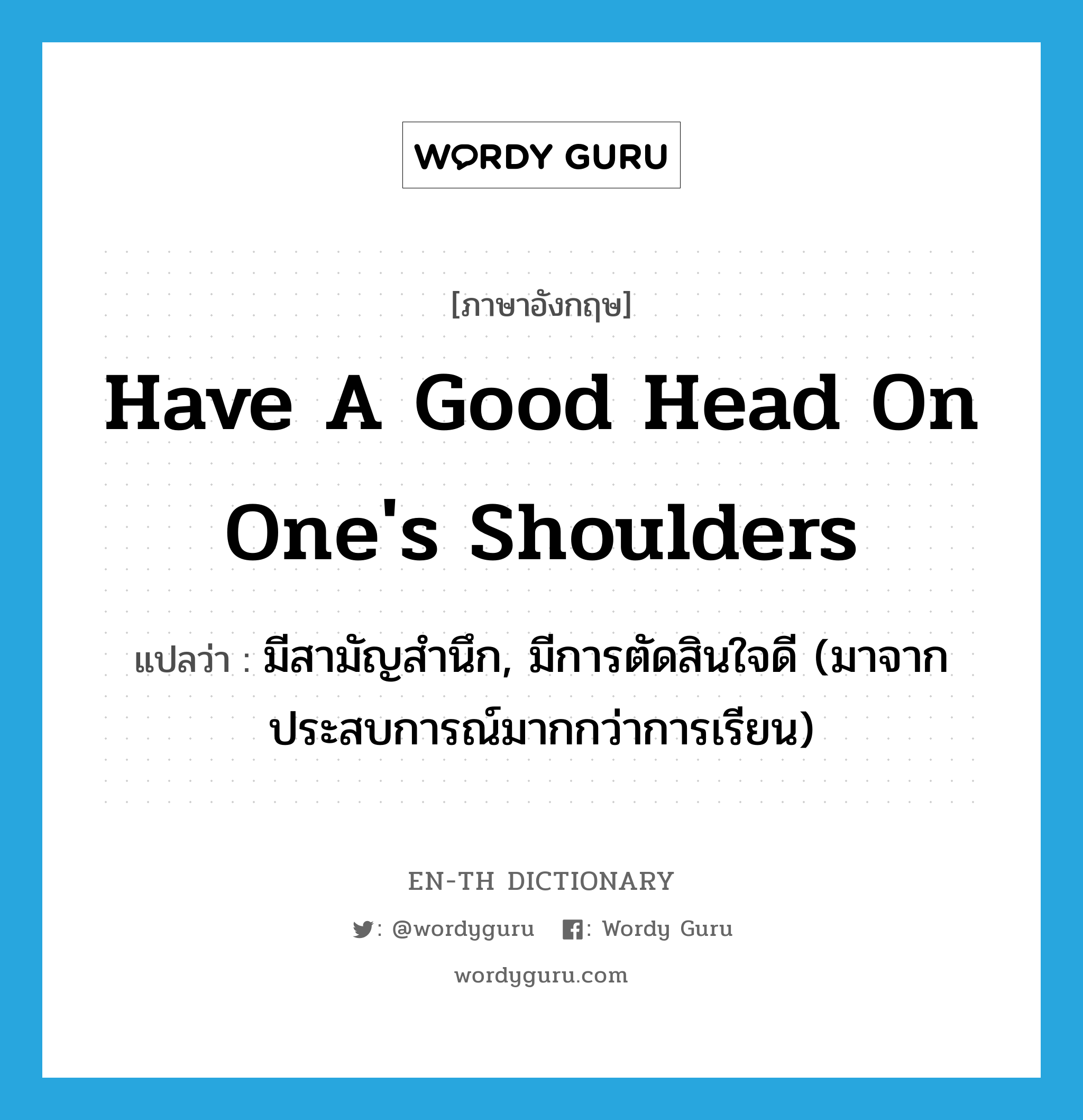 have a good head on one&#39;s shoulders แปลว่า?, คำศัพท์ภาษาอังกฤษ have a good head on one&#39;s shoulders แปลว่า มีสามัญสำนึก, มีการตัดสินใจดี (มาจากประสบการณ์มากกว่าการเรียน) ประเภท IDM หมวด IDM