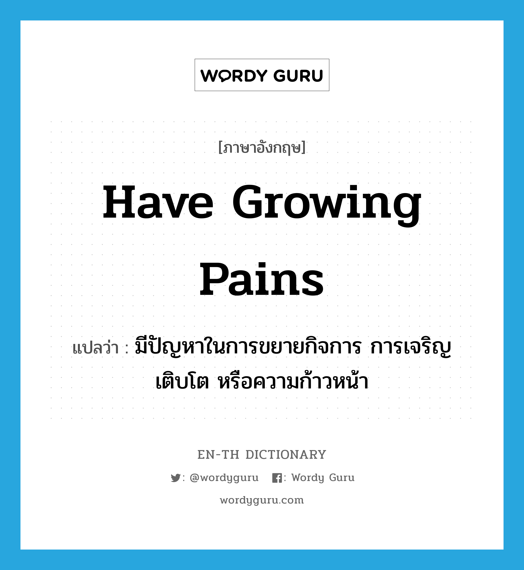 have growing pains แปลว่า?, คำศัพท์ภาษาอังกฤษ have growing pains แปลว่า มีปัญหาในการขยายกิจการ การเจริญเติบโต หรือความก้าวหน้า ประเภท IDM หมวด IDM