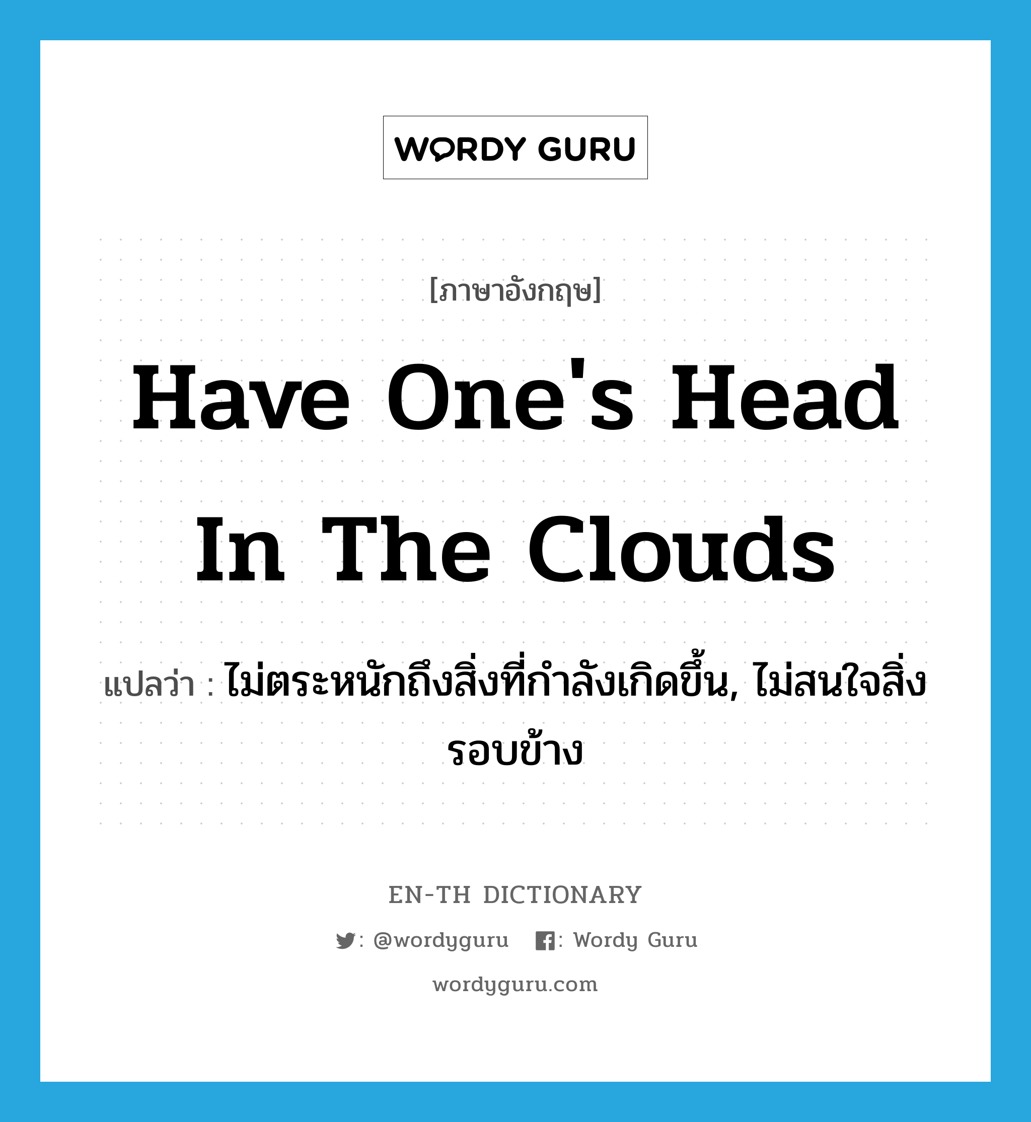 have one&#39;s head in the clouds แปลว่า?, คำศัพท์ภาษาอังกฤษ have one&#39;s head in the clouds แปลว่า ไม่ตระหนักถึงสิ่งที่กำลังเกิดขึ้น, ไม่สนใจสิ่งรอบข้าง ประเภท IDM หมวด IDM