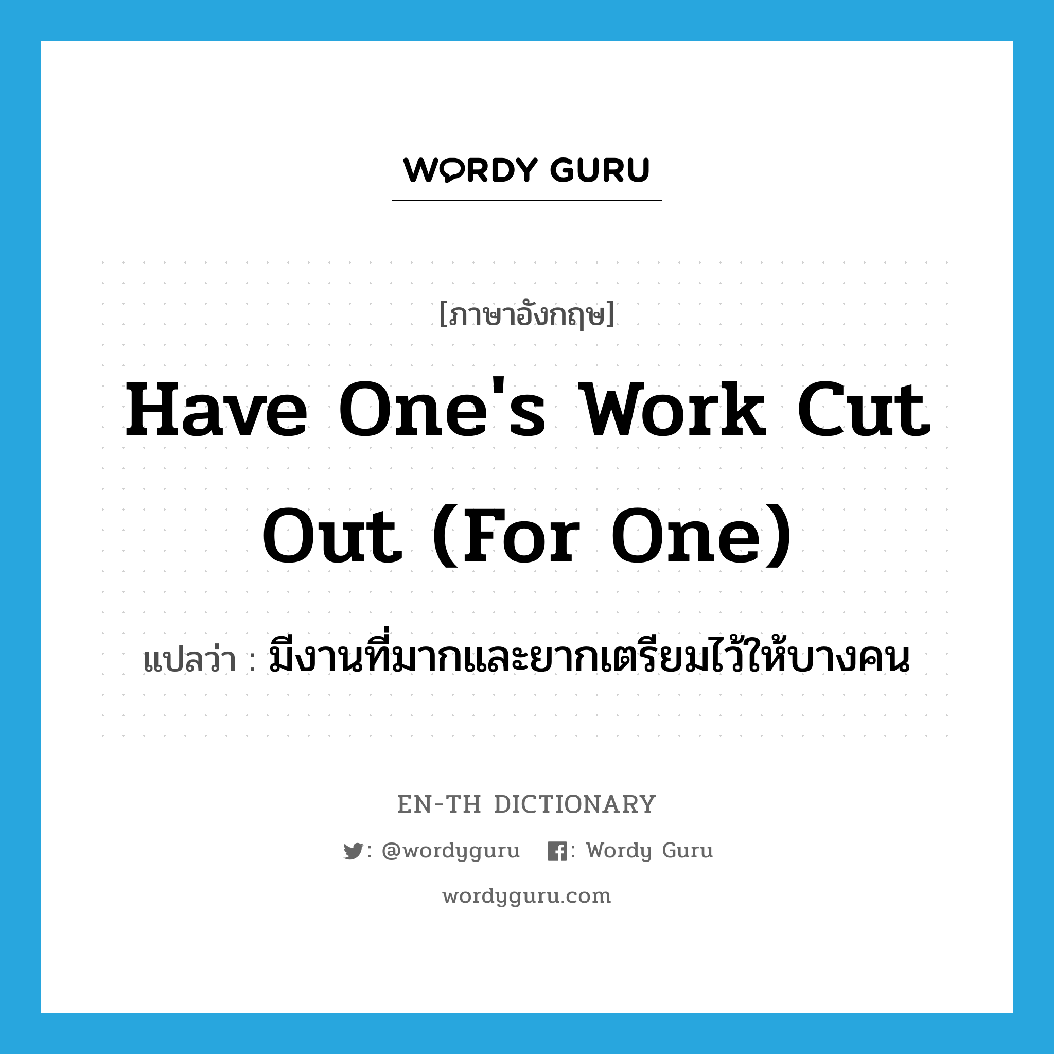 have one&#39;s work cut out (for one) แปลว่า?, คำศัพท์ภาษาอังกฤษ have one&#39;s work cut out (for one) แปลว่า มีงานที่มากและยากเตรียมไว้ให้บางคน ประเภท IDM หมวด IDM