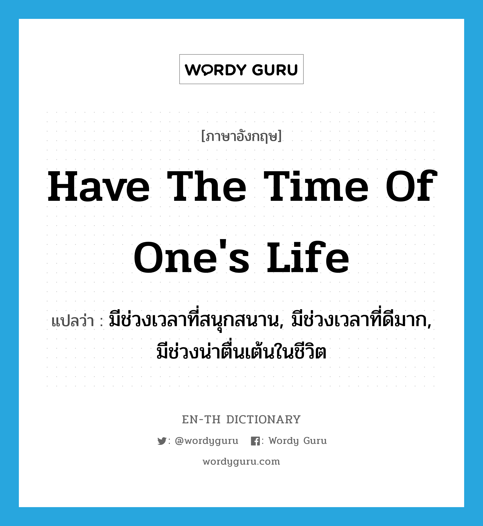 have the time of one&#39;s life แปลว่า?, คำศัพท์ภาษาอังกฤษ have the time of one&#39;s life แปลว่า มีช่วงเวลาที่สนุกสนาน, มีช่วงเวลาที่ดีมาก, มีช่วงน่าตื่นเต้นในชีวิต ประเภท IDM หมวด IDM