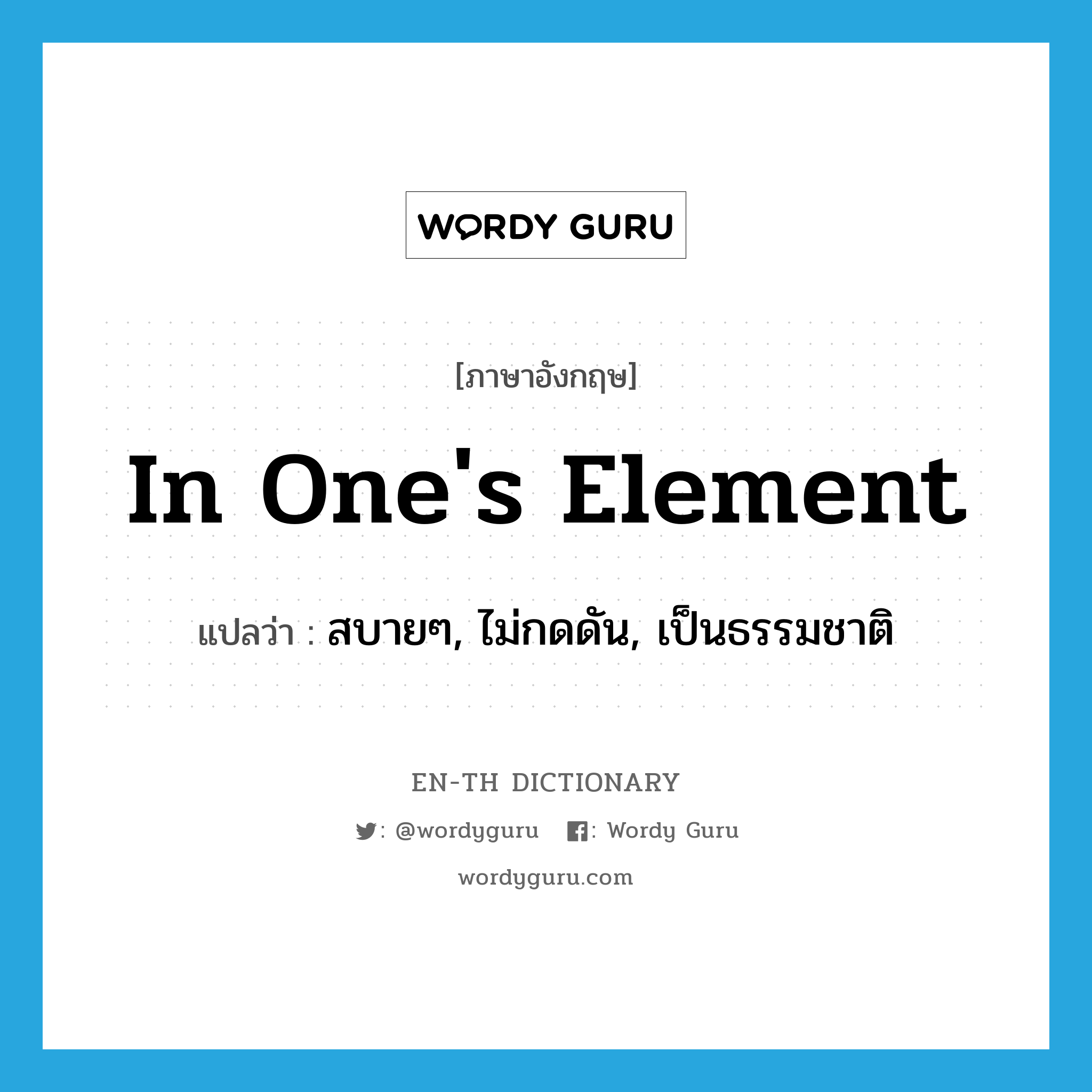 in one&#39;s element แปลว่า?, คำศัพท์ภาษาอังกฤษ in one&#39;s element แปลว่า สบายๆ, ไม่กดดัน, เป็นธรรมชาติ ประเภท IDM หมวด IDM