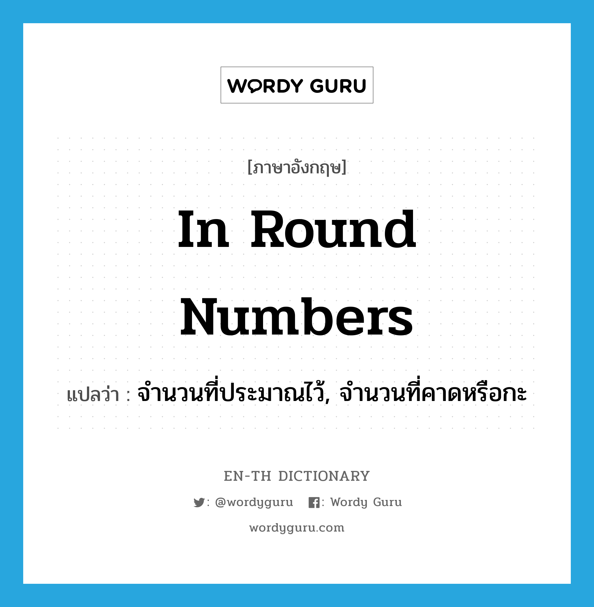 in round numbers แปลว่า?, คำศัพท์ภาษาอังกฤษ in round numbers แปลว่า จำนวนที่ประมาณไว้, จำนวนที่คาดหรือกะ ประเภท IDM หมวด IDM