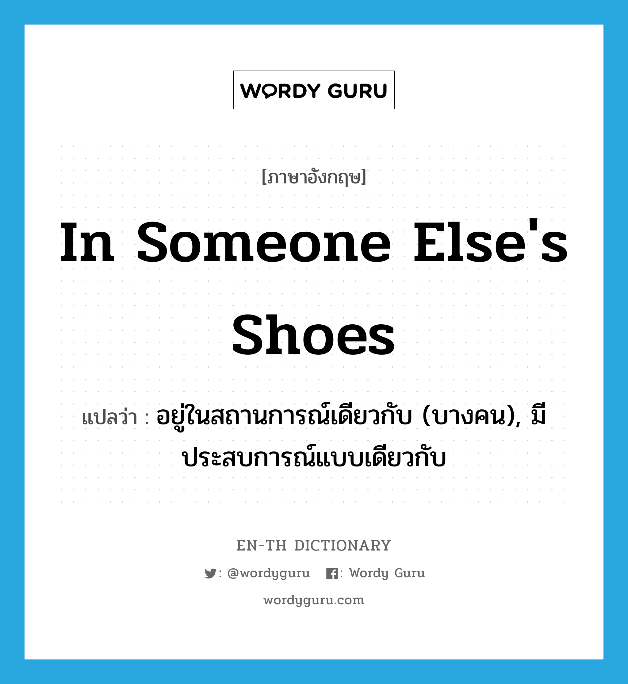 in someone else&#39;s shoes แปลว่า?, คำศัพท์ภาษาอังกฤษ in someone else&#39;s shoes แปลว่า อยู่ในสถานการณ์เดียวกับ (บางคน), มีประสบการณ์แบบเดียวกับ ประเภท IDM หมวด IDM