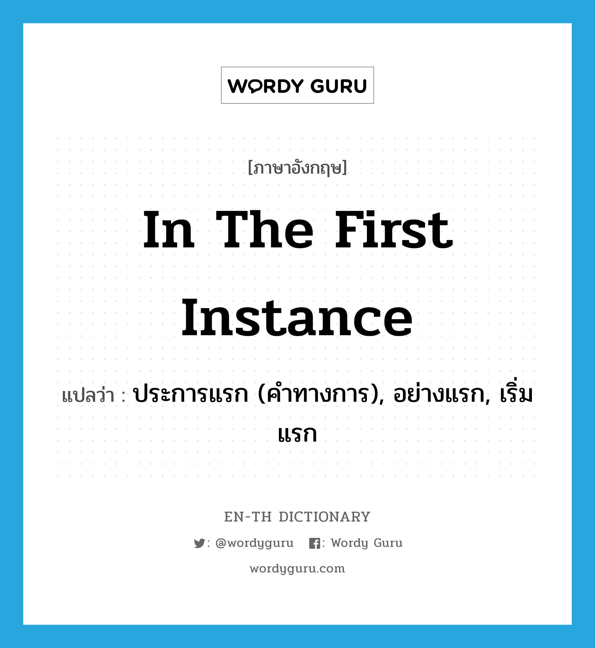 in the first instance แปลว่า?, คำศัพท์ภาษาอังกฤษ in the first instance แปลว่า ประการแรก (คำทางการ), อย่างแรก, เริ่มแรก ประเภท IDM หมวด IDM