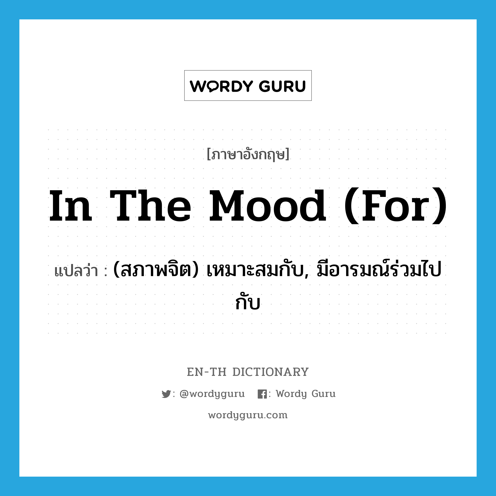 in the mood (for) แปลว่า?, คำศัพท์ภาษาอังกฤษ in the mood (for) แปลว่า (สภาพจิต) เหมาะสมกับ, มีอารมณ์ร่วมไปกับ ประเภท IDM หมวด IDM