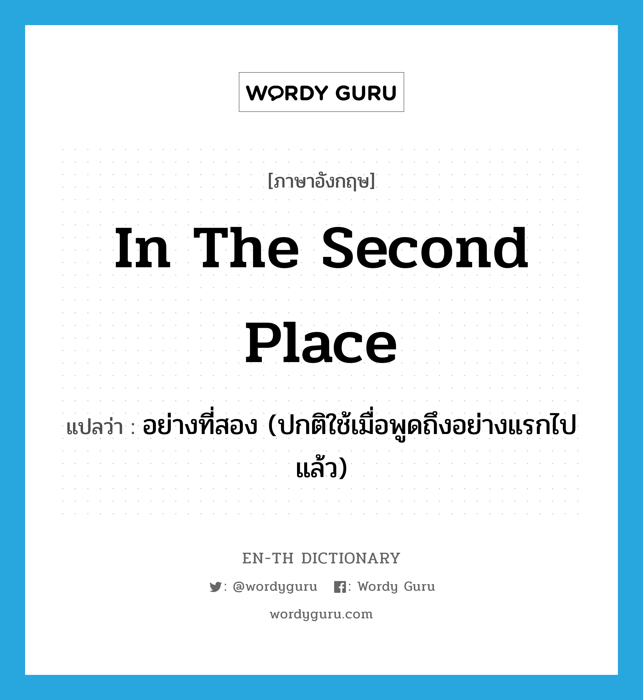 in the second place แปลว่า?, คำศัพท์ภาษาอังกฤษ in the second place แปลว่า อย่างที่สอง (ปกติใช้เมื่อพูดถึงอย่างแรกไปแล้ว) ประเภท IDM หมวด IDM