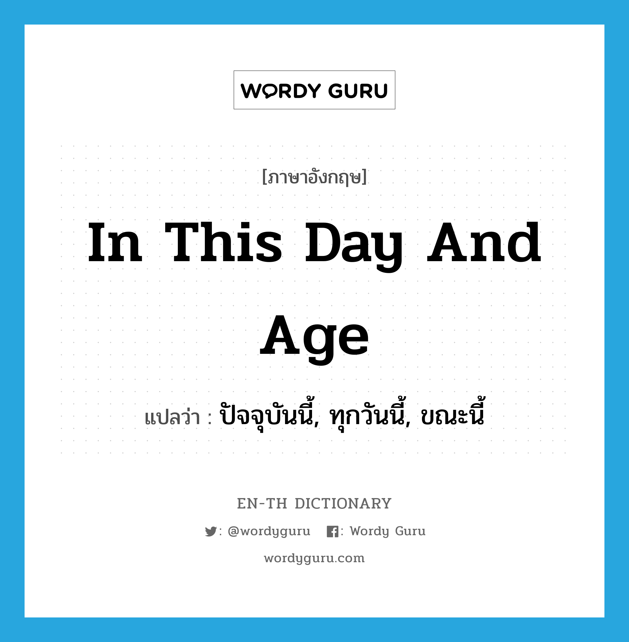 in this day and age แปลว่า?, คำศัพท์ภาษาอังกฤษ in this day and age แปลว่า ปัจจุบันนี้, ทุกวันนี้, ขณะนี้ ประเภท IDM หมวด IDM