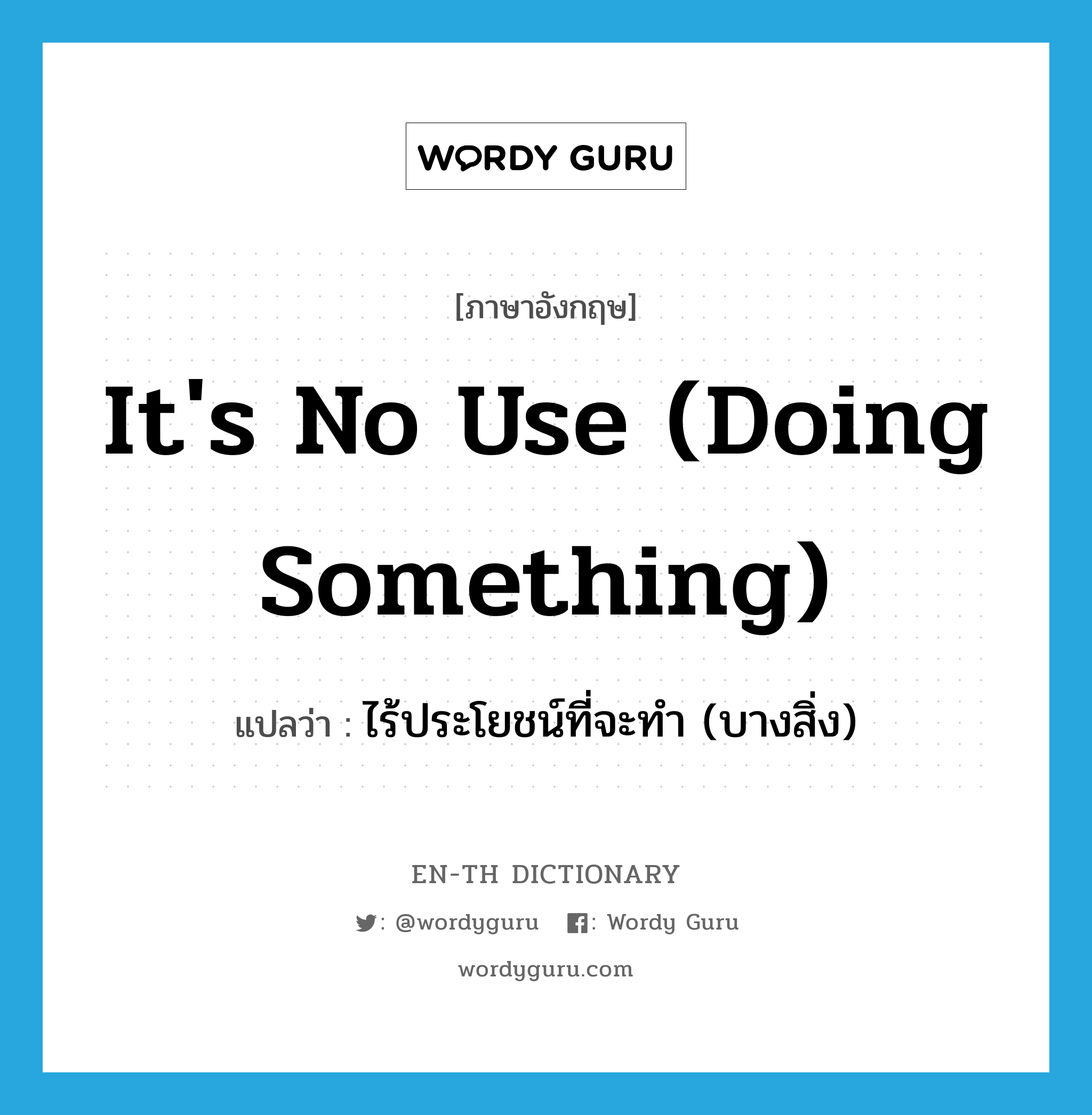 it&#39;s no use (doing something) แปลว่า?, คำศัพท์ภาษาอังกฤษ it&#39;s no use (doing something) แปลว่า ไร้ประโยชน์ที่จะทำ (บางสิ่ง) ประเภท IDM หมวด IDM