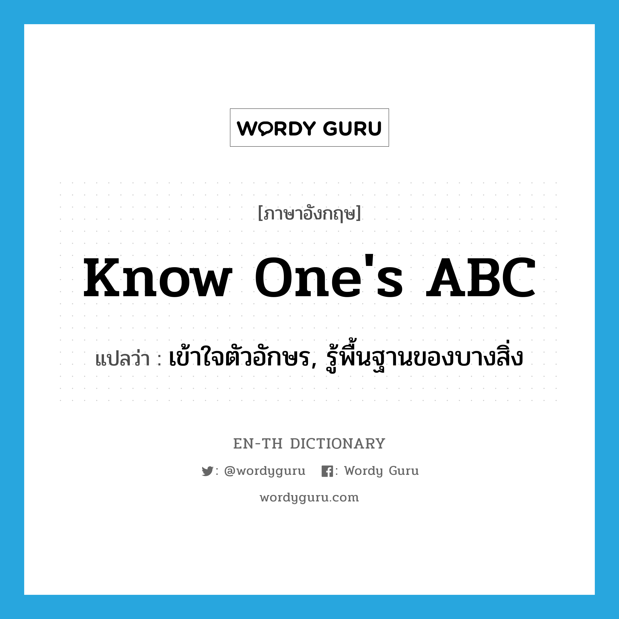 know one&#39;s ABC แปลว่า?, คำศัพท์ภาษาอังกฤษ know one&#39;s ABC แปลว่า เข้าใจตัวอักษร, รู้พื้นฐานของบางสิ่ง ประเภท IDM หมวด IDM