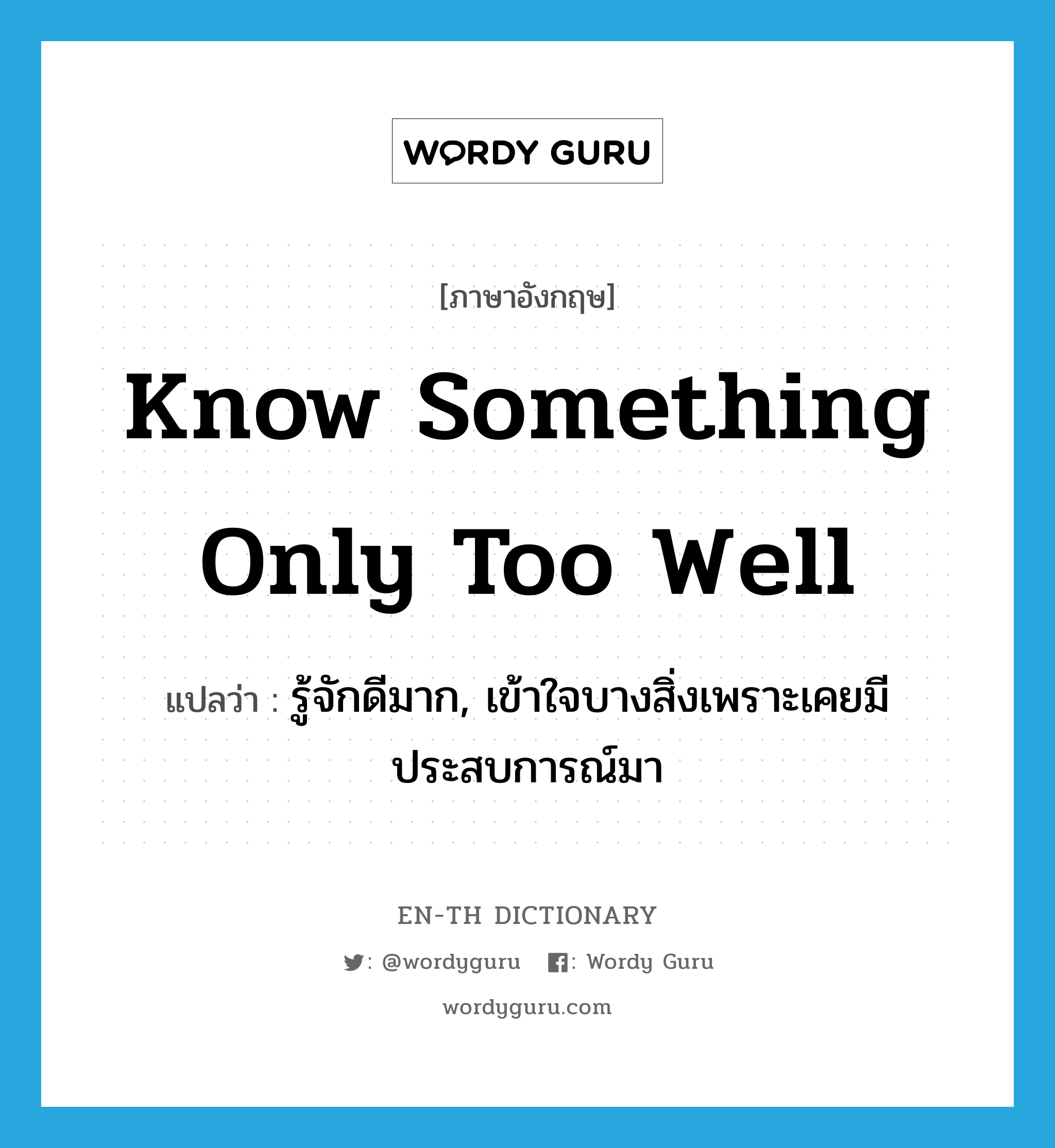 know something only too well แปลว่า?, คำศัพท์ภาษาอังกฤษ know something only too well แปลว่า รู้จักดีมาก, เข้าใจบางสิ่งเพราะเคยมีประสบการณ์มา ประเภท IDM หมวด IDM