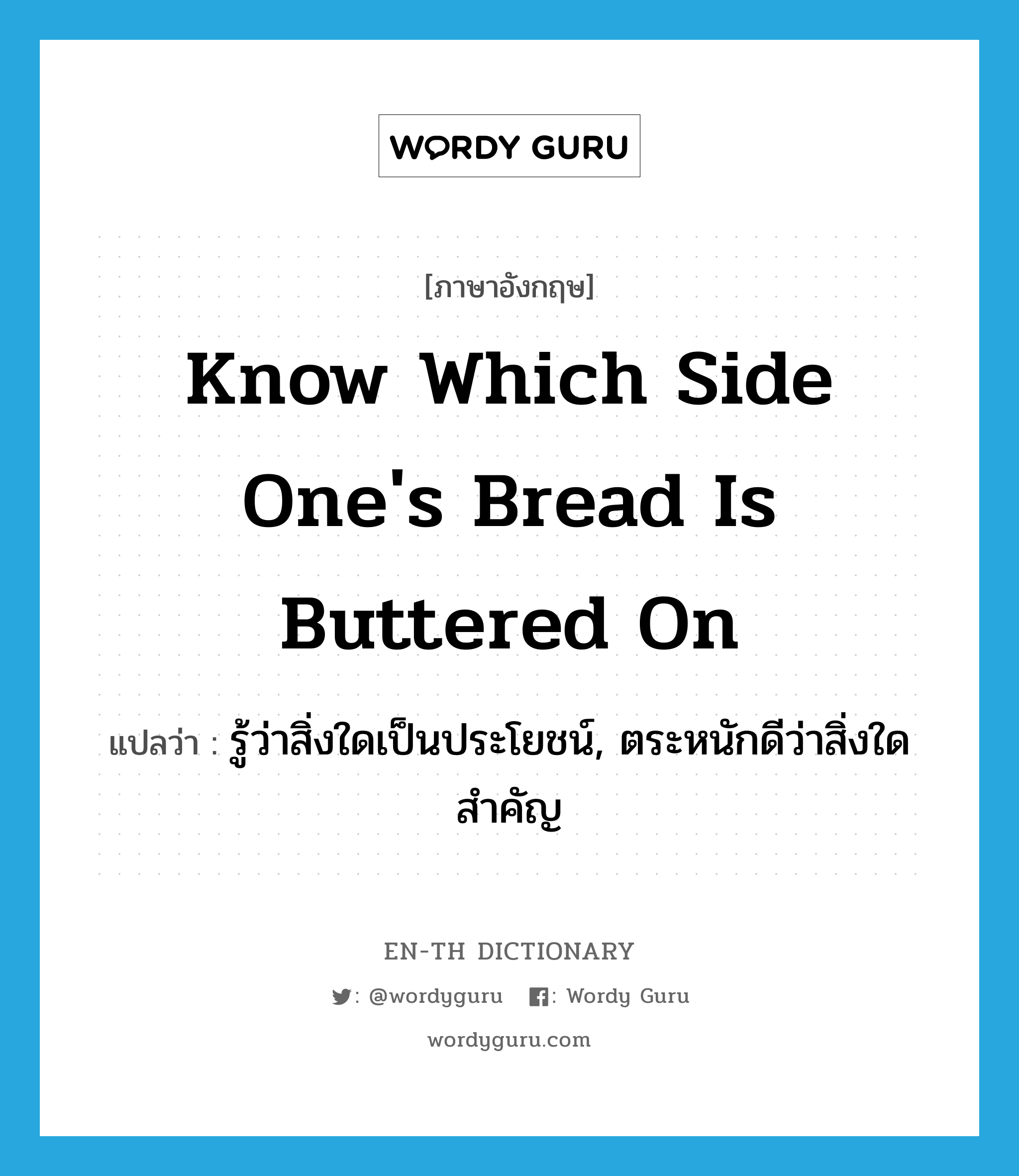 know which side one&#39;s bread is buttered on แปลว่า?, คำศัพท์ภาษาอังกฤษ know which side one&#39;s bread is buttered on แปลว่า รู้ว่าสิ่งใดเป็นประโยชน์, ตระหนักดีว่าสิ่งใดสำคัญ ประเภท IDM หมวด IDM