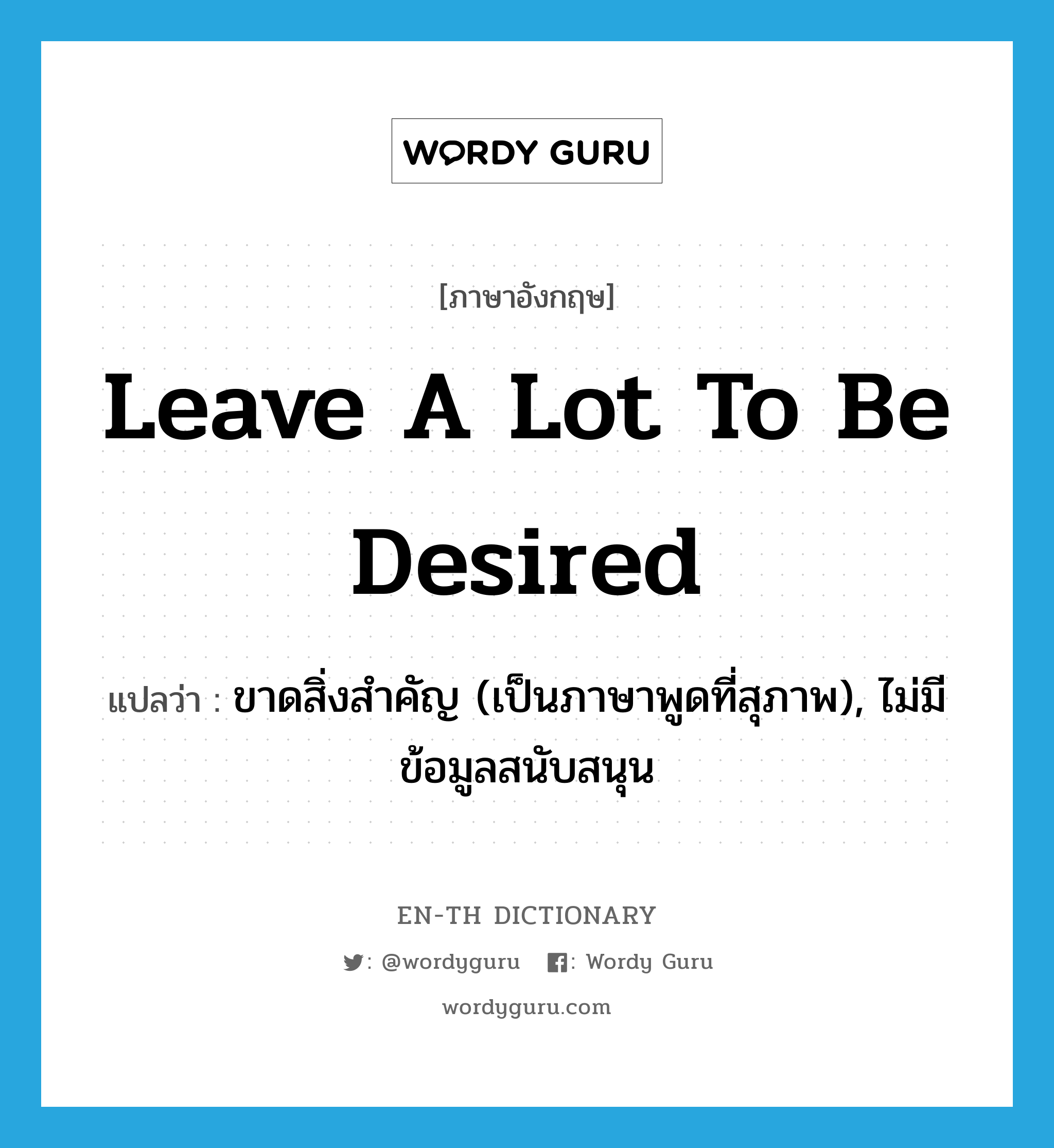 leave a lot to be desired แปลว่า?, คำศัพท์ภาษาอังกฤษ leave a lot to be desired แปลว่า ขาดสิ่งสำคัญ (เป็นภาษาพูดที่สุภาพ), ไม่มีข้อมูลสนับสนุน ประเภท IDM หมวด IDM